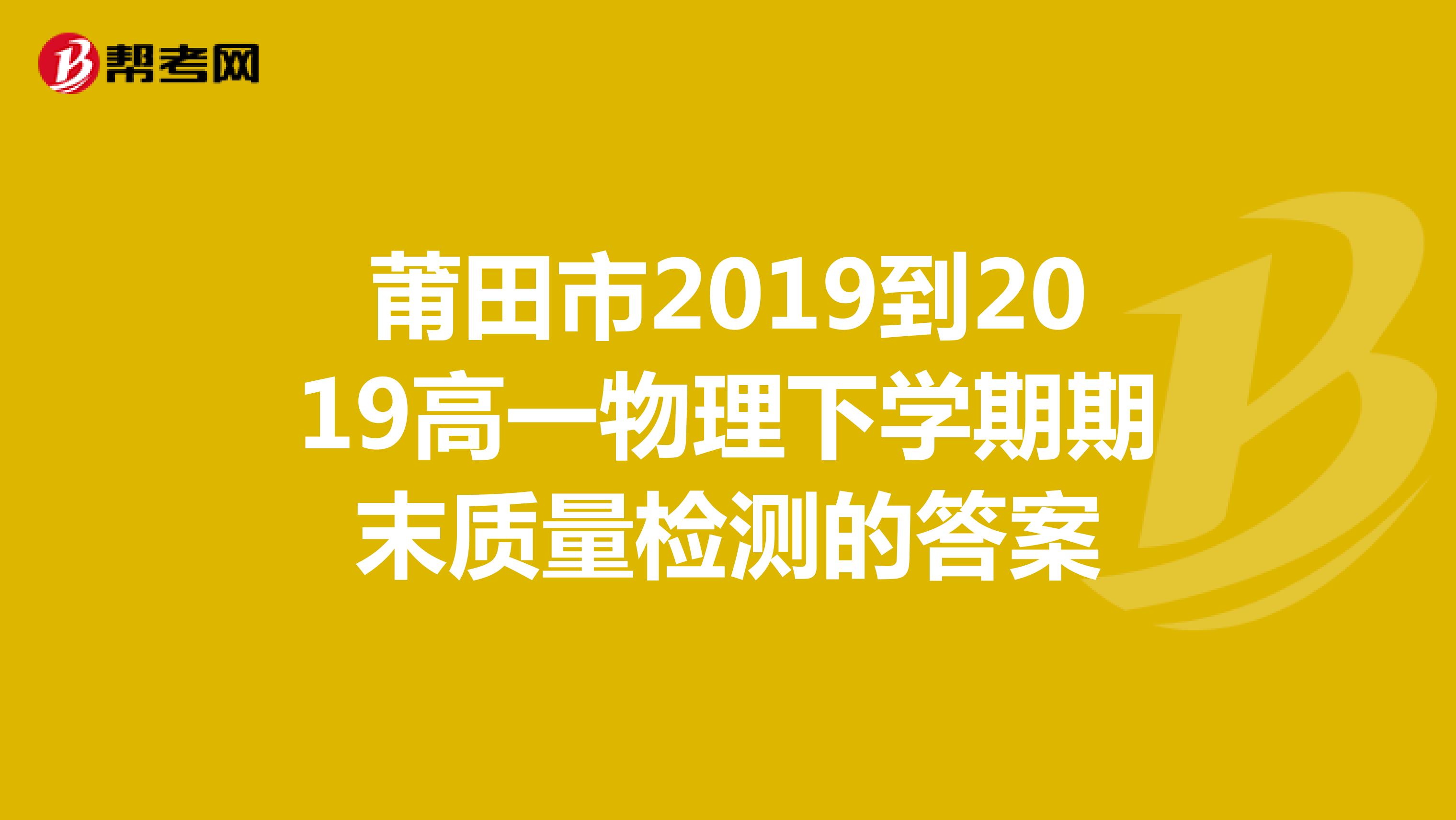 莆田市2019到2019高一物理下学期期末质量检测的答案