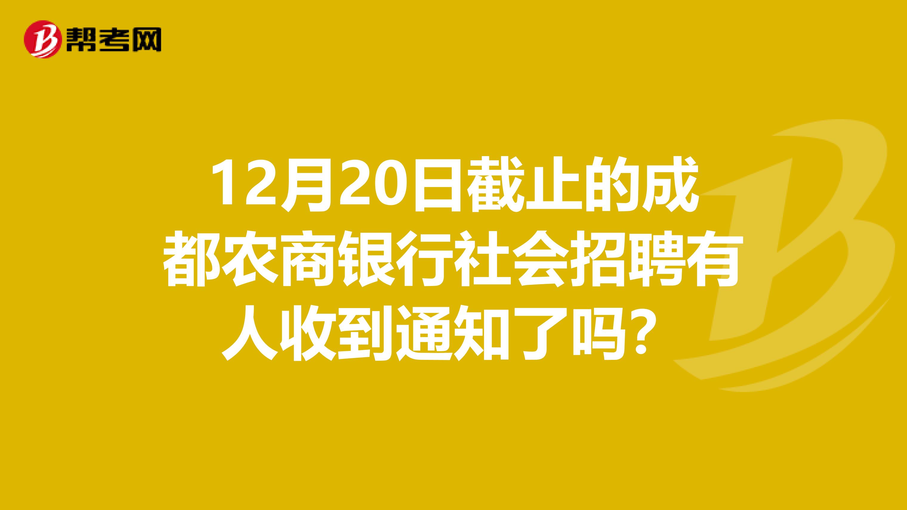 12月20日截止的成都农商银行社会招聘有人收到通知了吗?