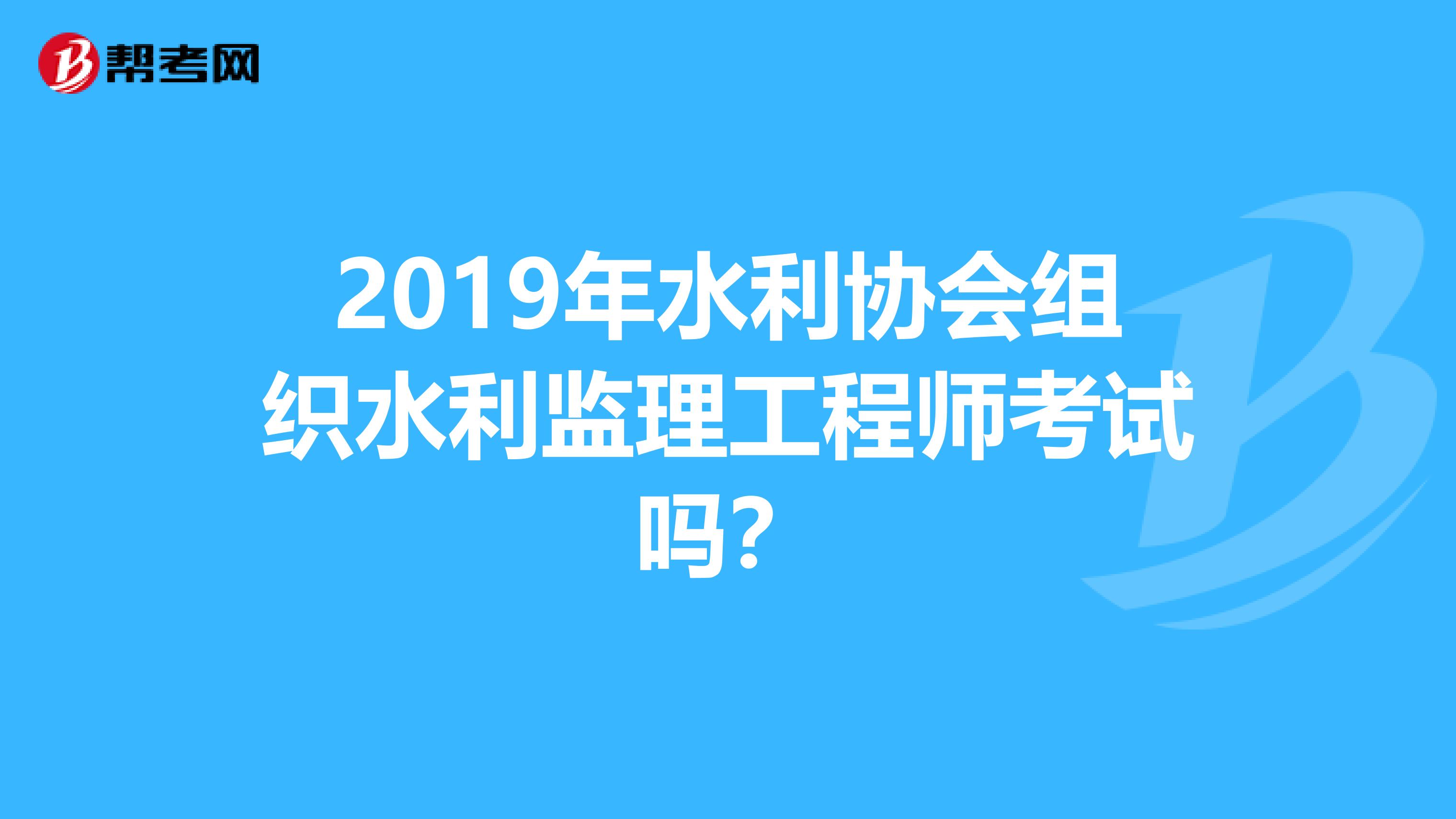 2019年水利协会组织水利监理工程师考试吗？