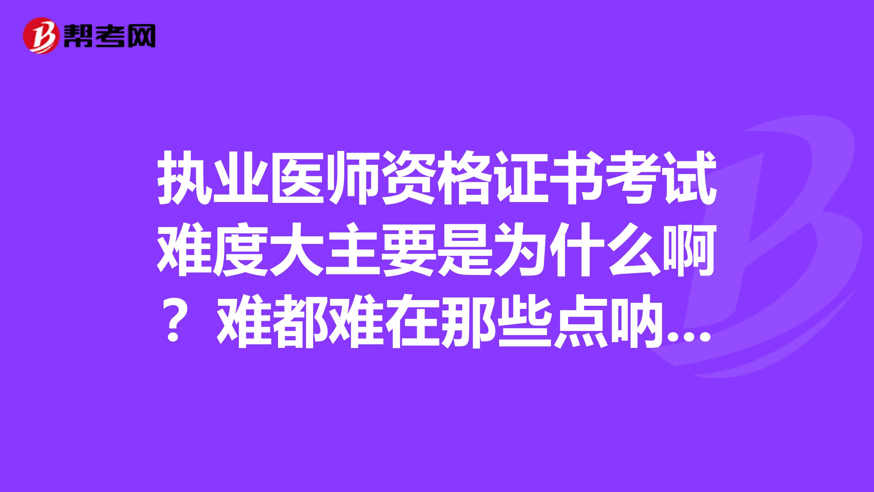 执业医师资格证书考试难度大主要是为什么啊？难都难在那些点呐？不是都学过的内容吗？