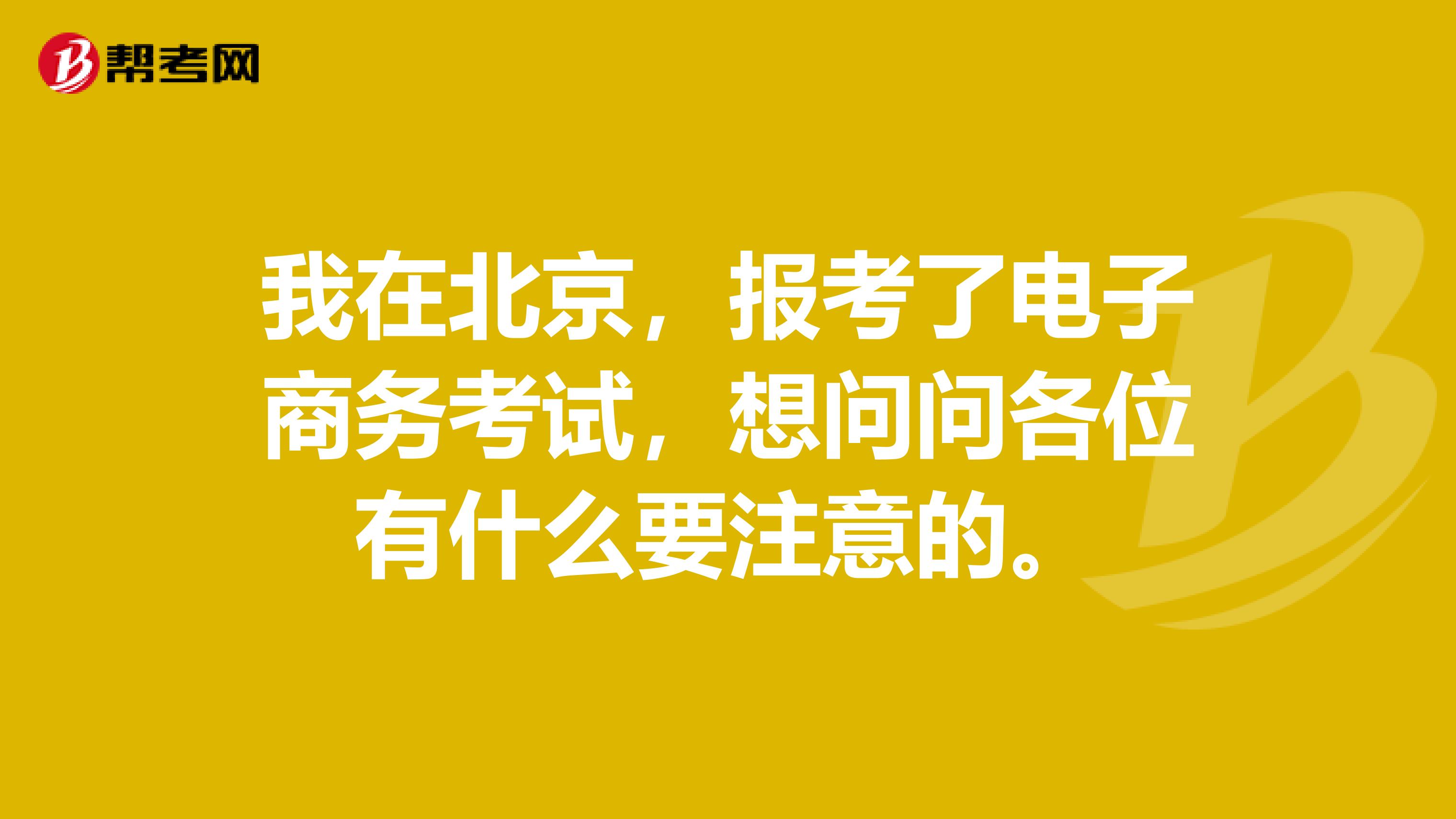 我在北京,报考了电子商务考试,想问问各位有什么要注意的。