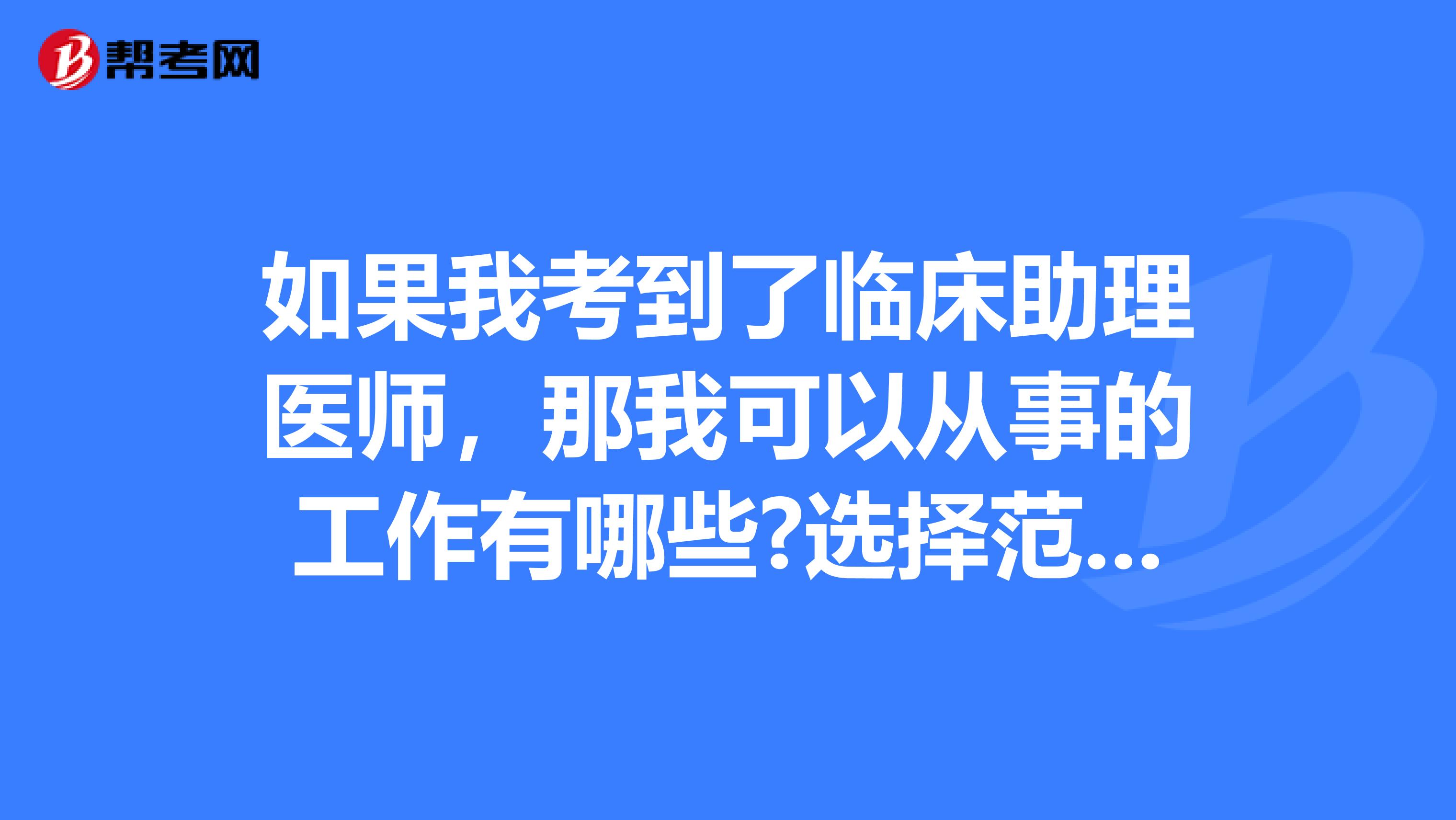 如果我考到了临床助理医师,那我可以从事的工作有哪些?选择范围大吗?