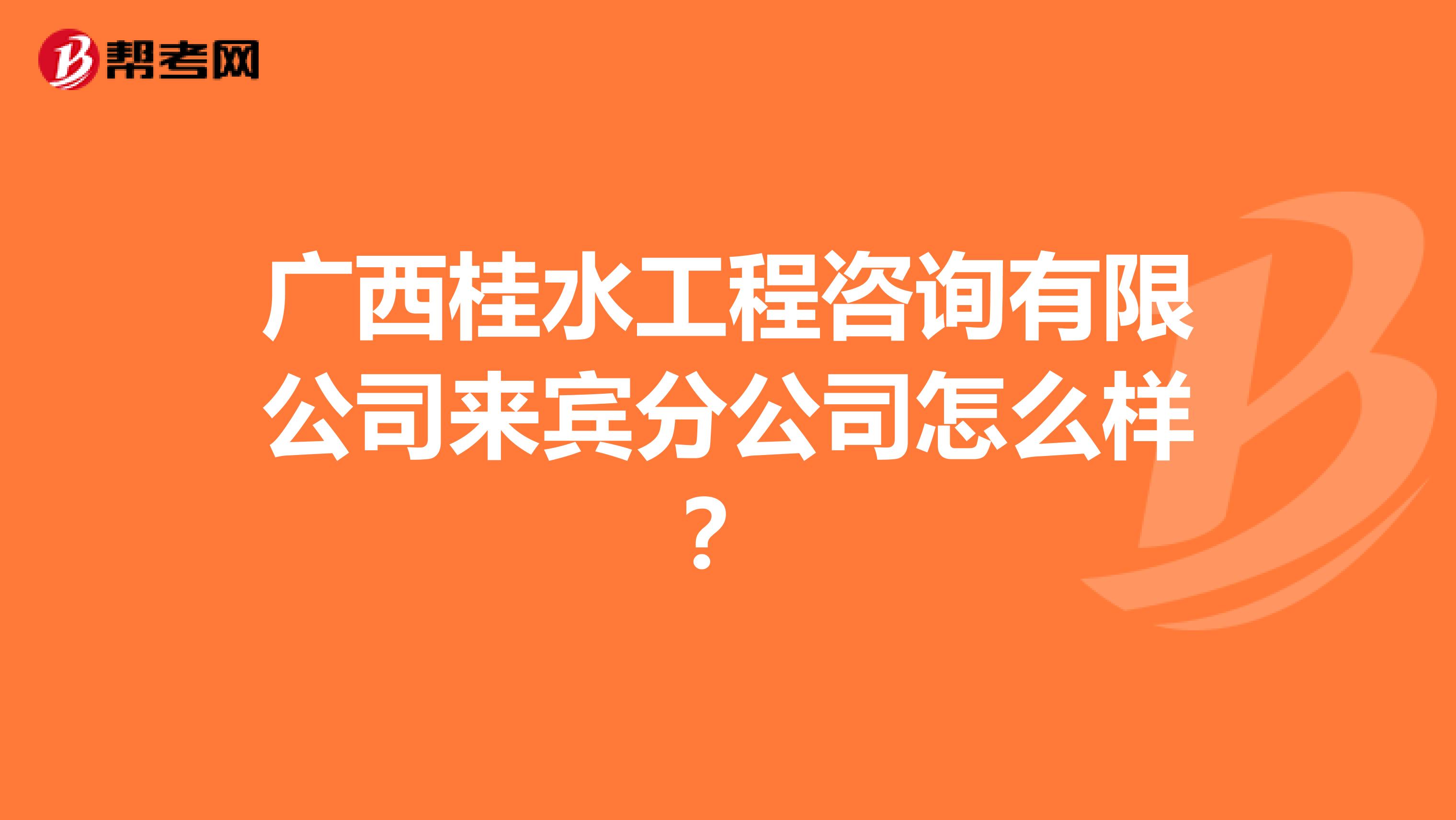 广西桂水工程咨询有限公司来宾分公司怎么样？