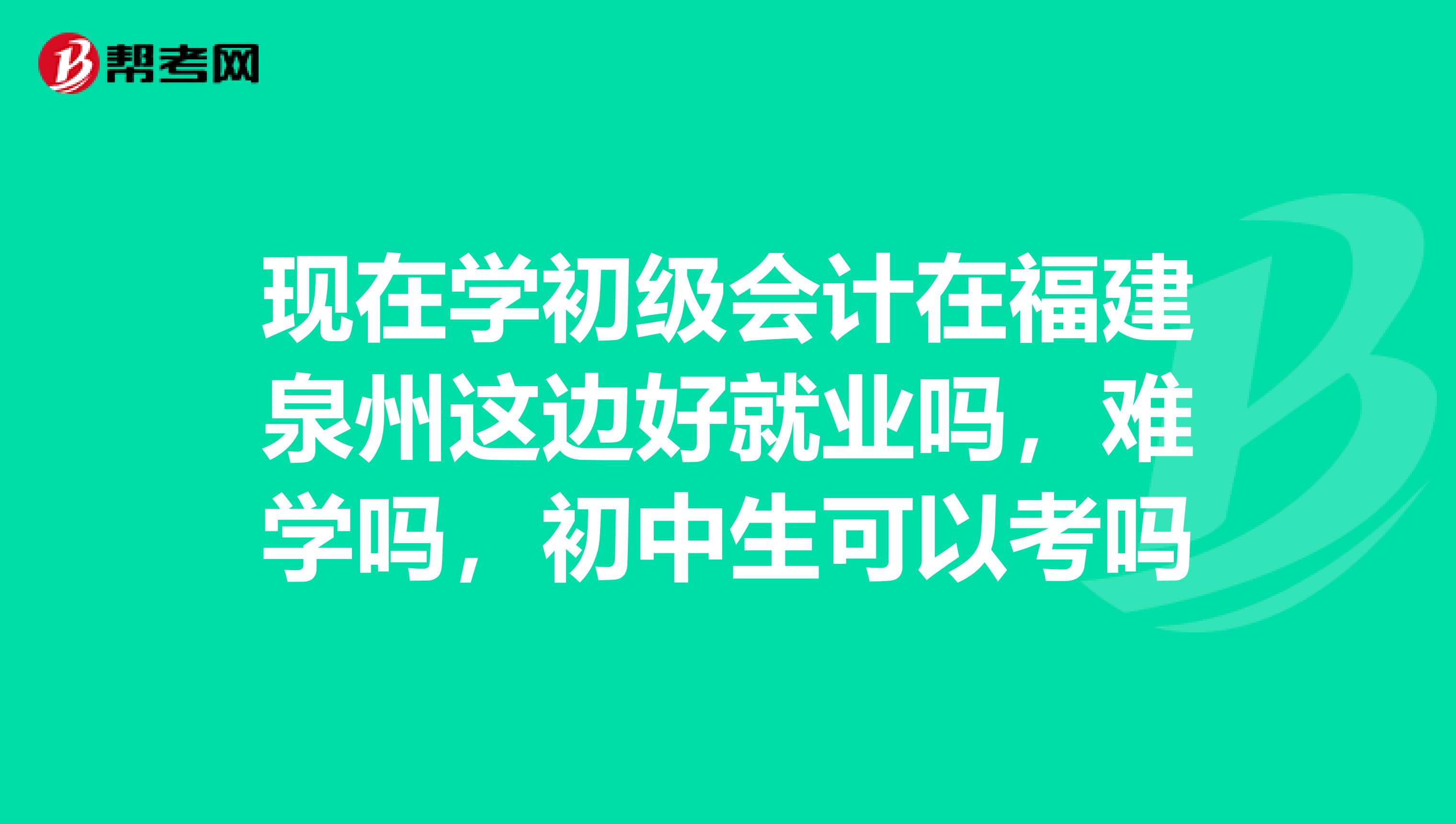 現(xiàn)在學(xué)初級(jí)會(huì)計(jì)在福建泉州這邊好就業(yè)嗎，難學(xué)嗎，初中生可以考嗎