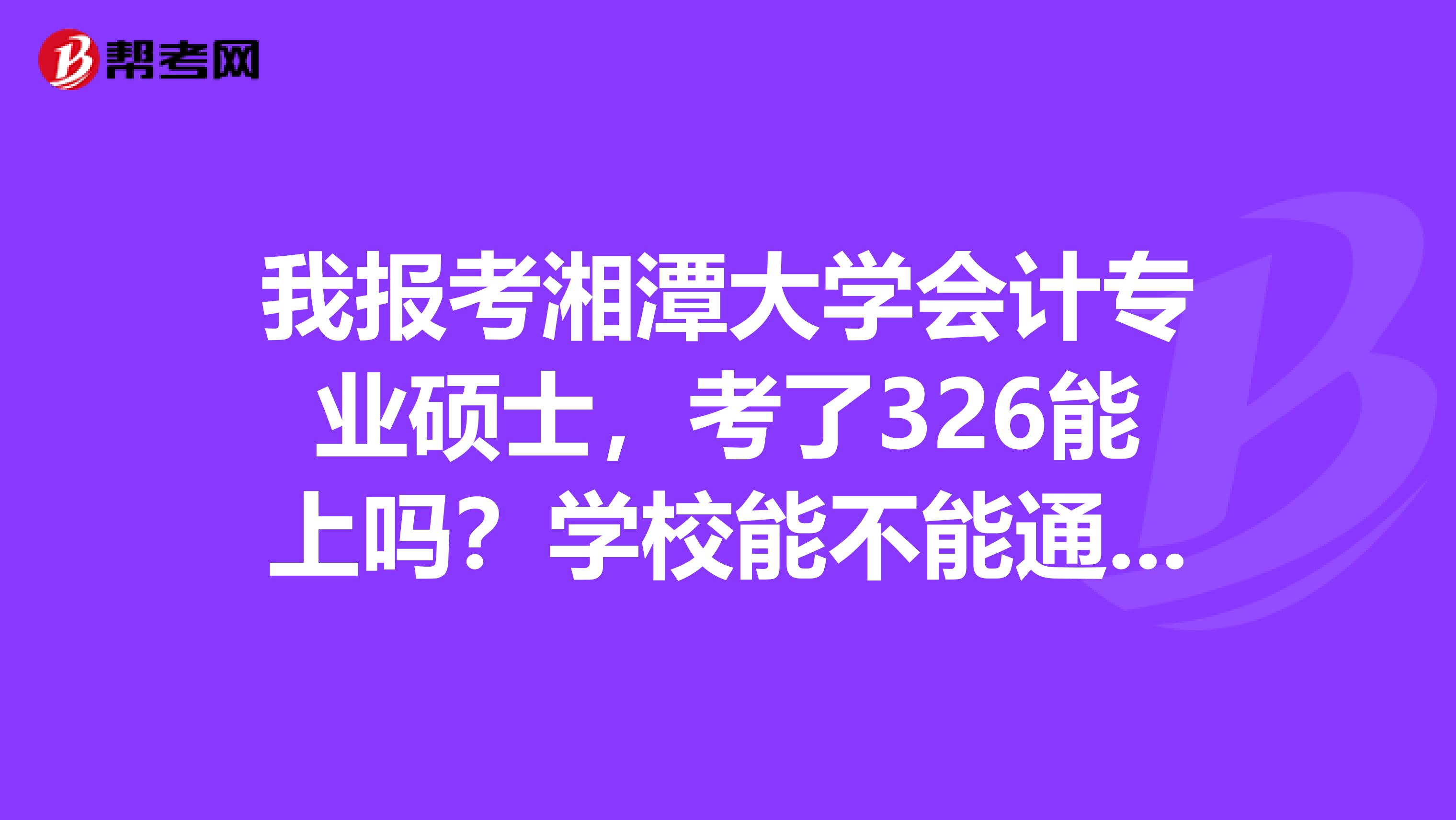 我报考湘潭大学会计专业硕士，考了326能上吗？学校能不能通融下呢？