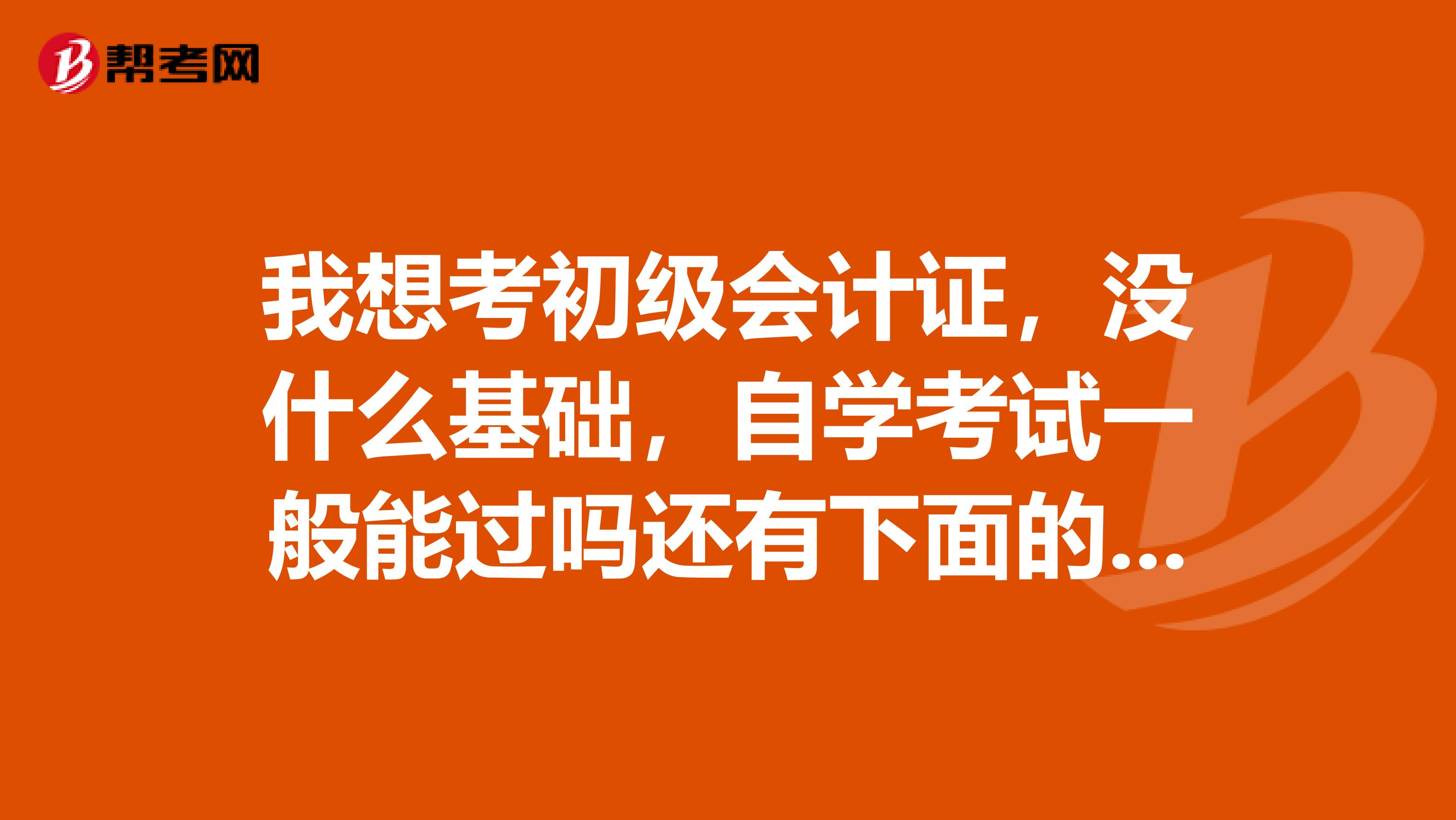 我想考初级会计证，没什么基础，自学考试一般能过吗还有下面的补充问题急急急