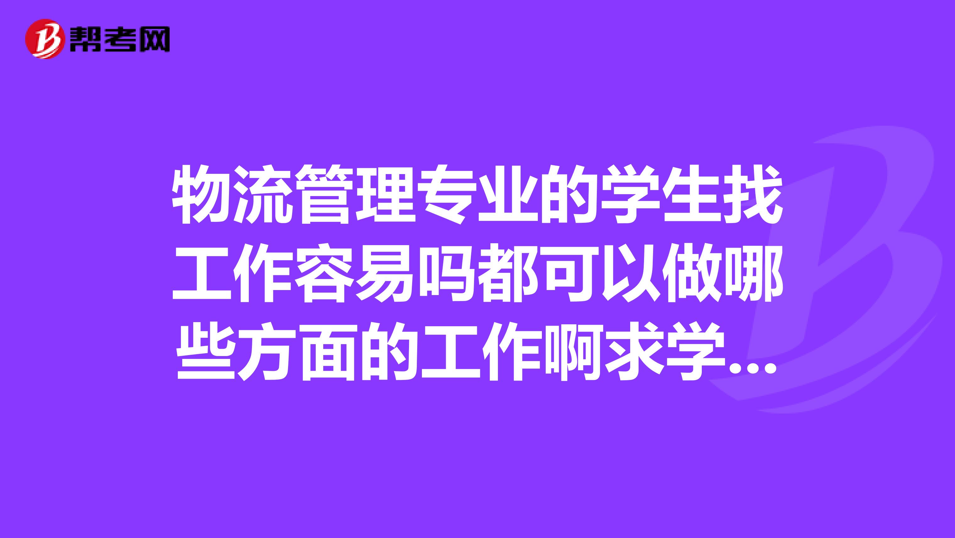 物流管理专业的学生找工作容易吗都可以做哪些方面的工作啊求学姐学长帮助指点，非常感谢