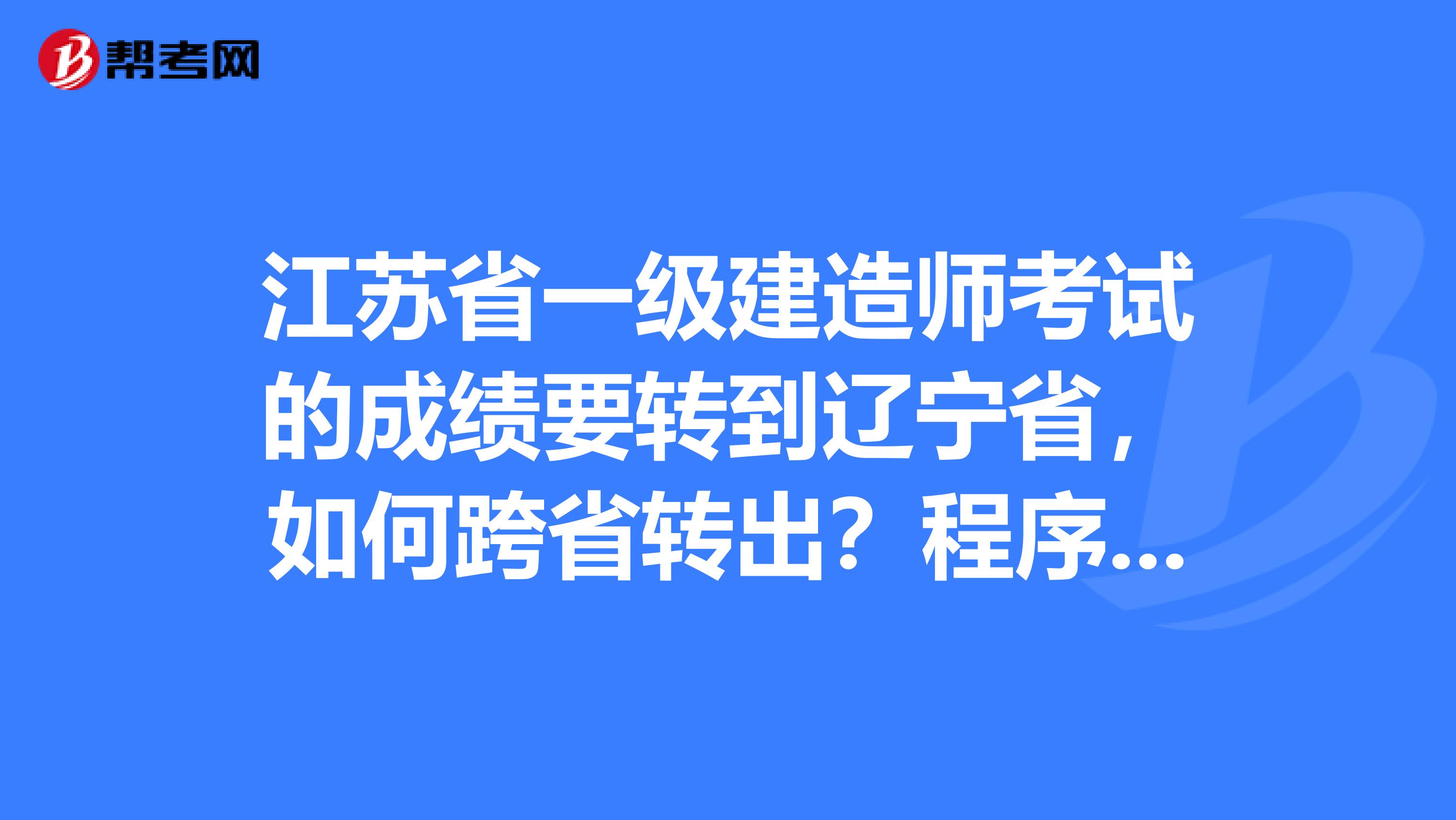 江苏省一级建造师考试的成绩要转到辽宁省，如何跨省转出？程序是什么？需要办哪些手续？跑哪些部门？谢谢