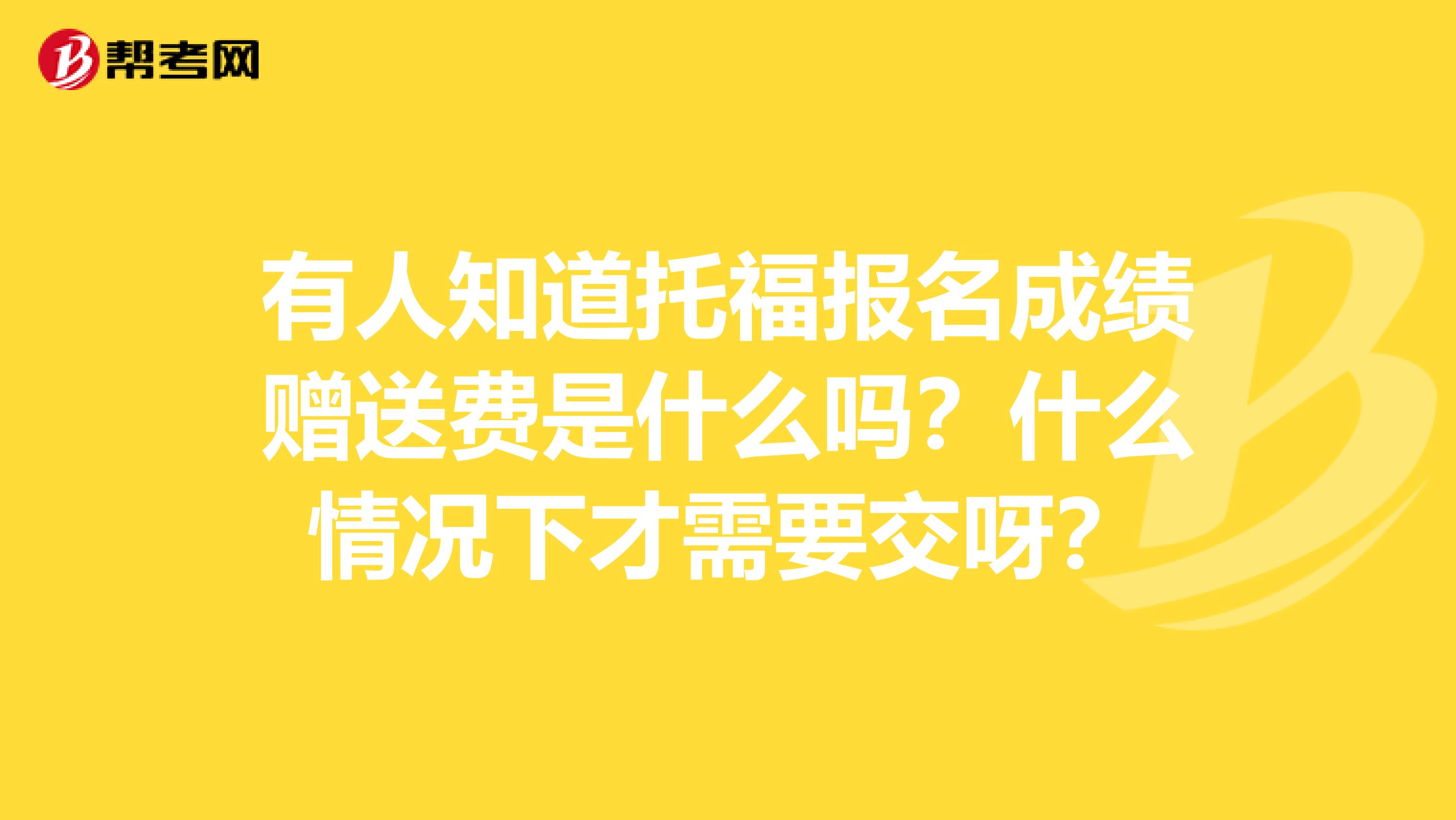 有人知道托福报名成绩赠送费是什么吗？什么情况下才需要交呀？