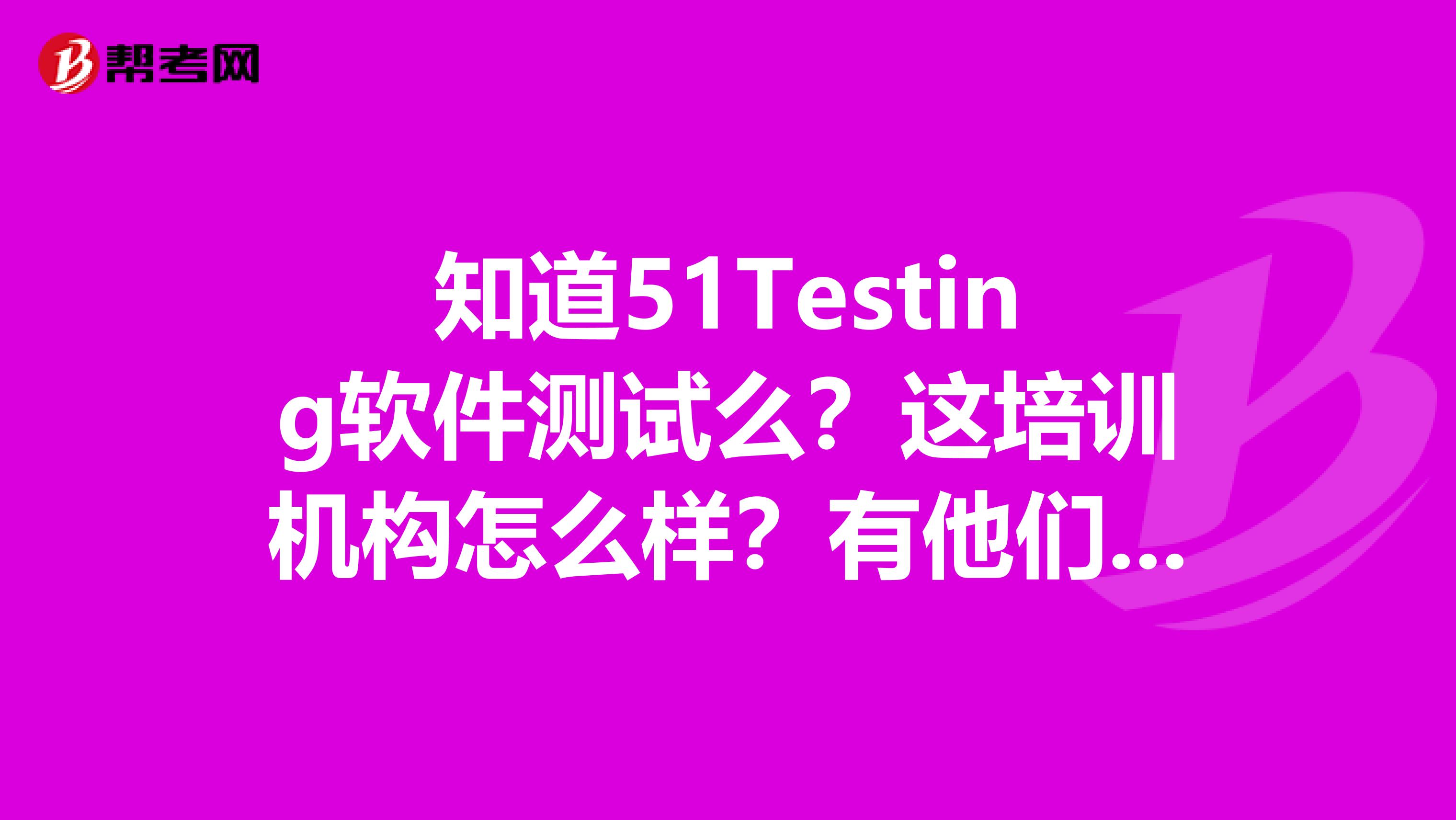 知道51Testing软件测试么?这培训机构怎么样?有他们说的那么好么?最好有上过这个培训班的和我交