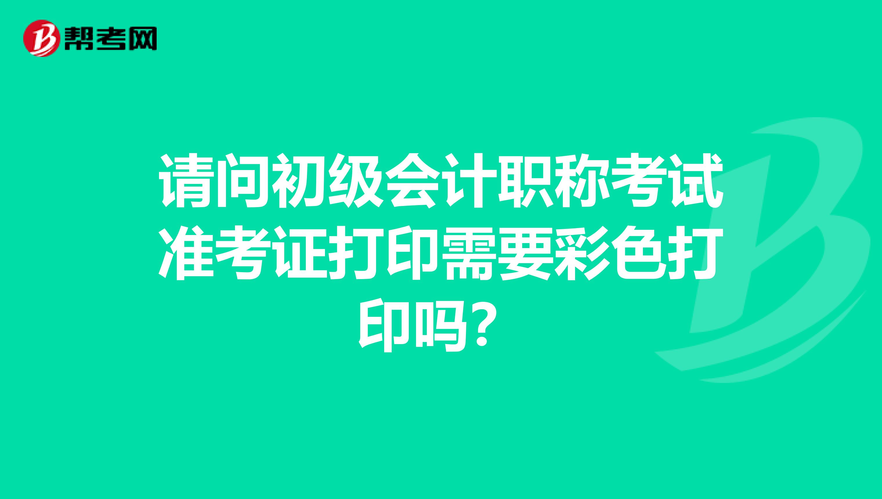请问初级会计职称考试准考证打印需要彩色打印吗?