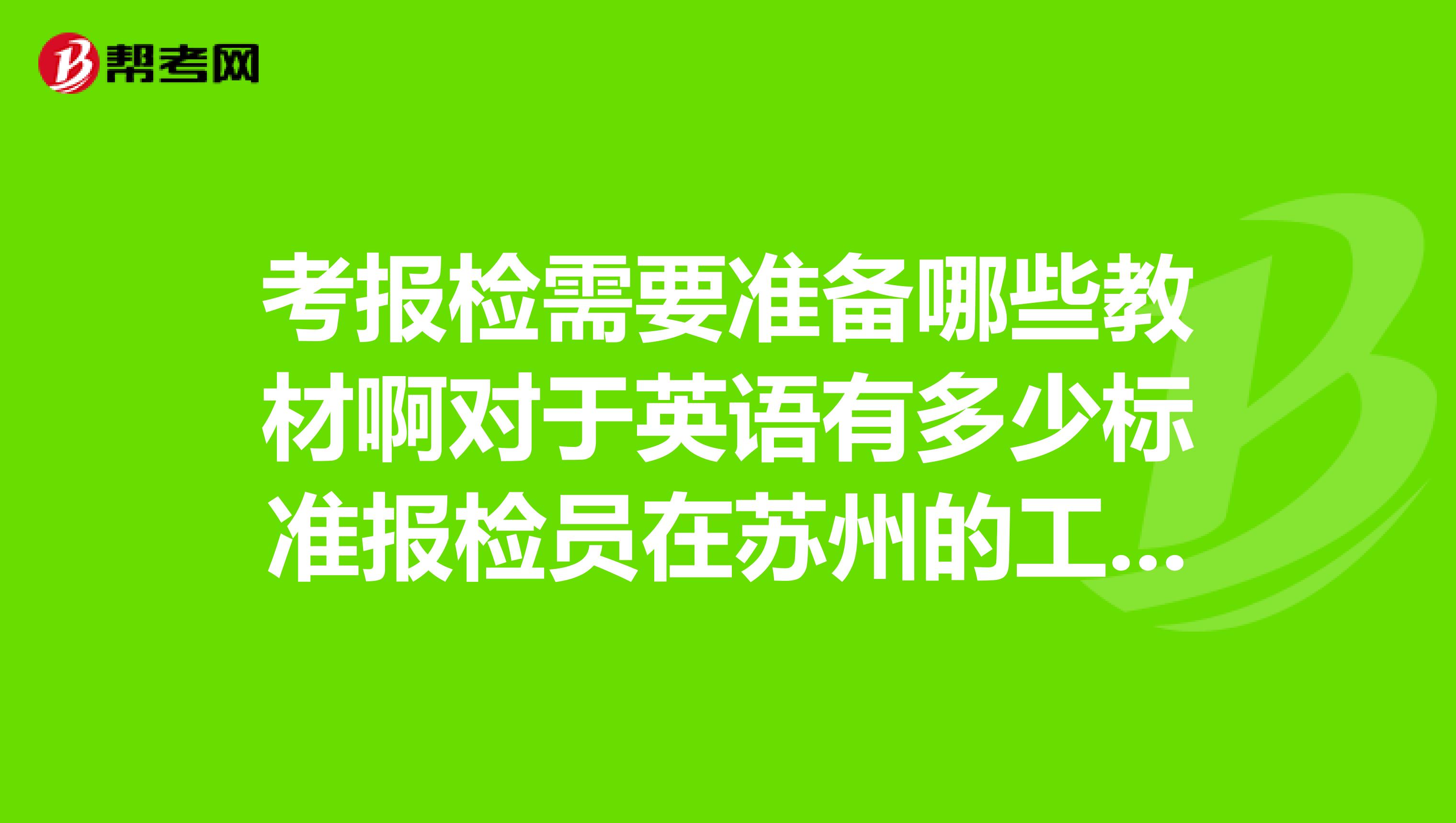 考报检需要准备哪些教材啊对于英语有多少标准报检员在苏州的工资一般是多少啊