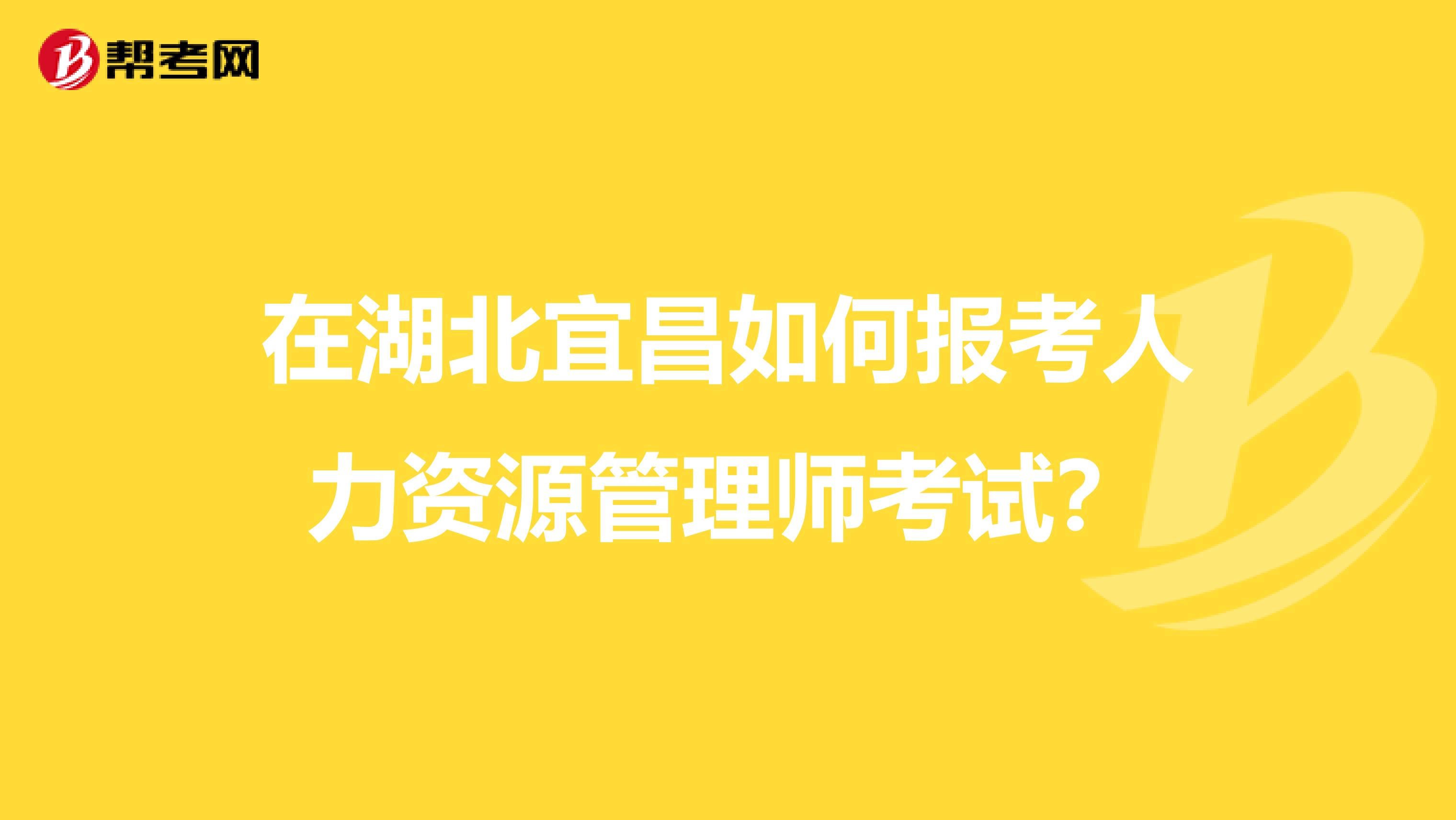 在湖北宜昌如何报考人力资源管理师考试?