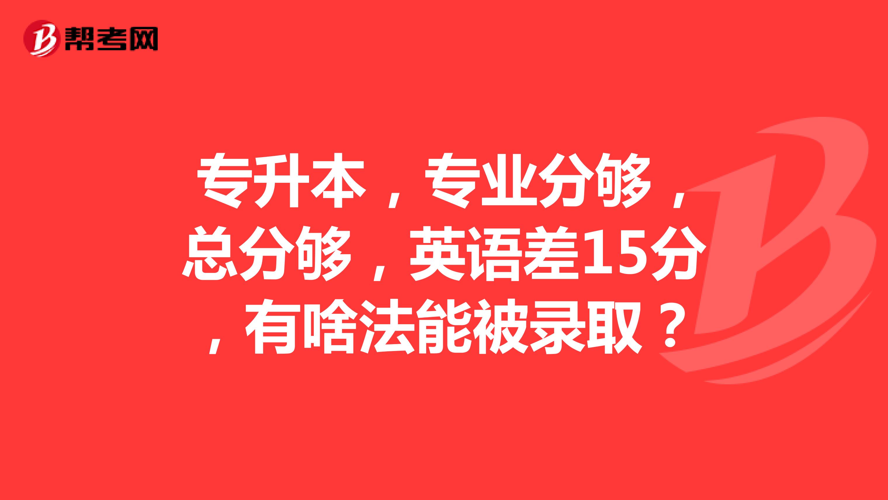专升本,专业分够,总分够,英语差15分,有啥法能被录取?