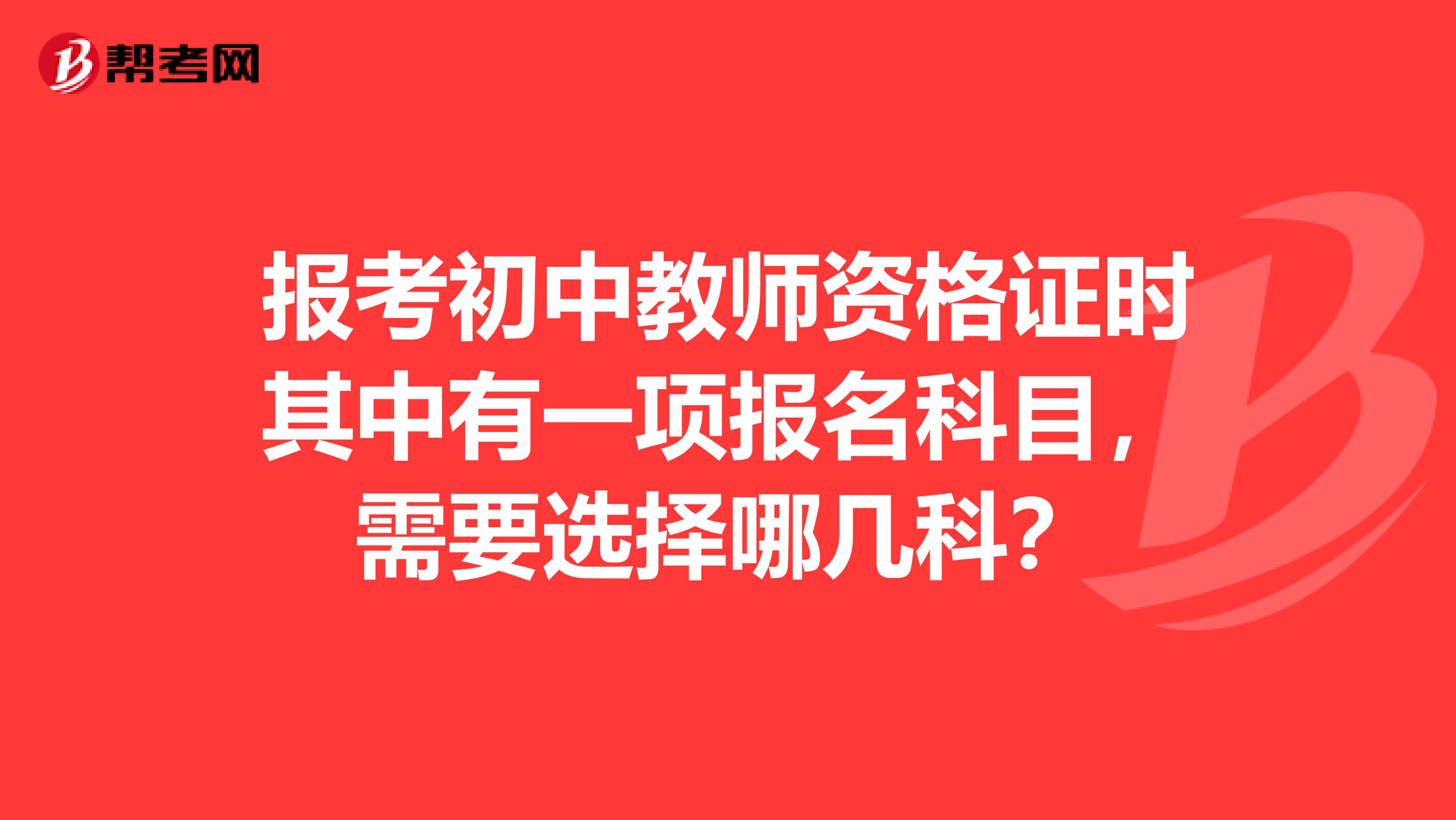 报考初中教师资格证时其中有一项报名科目,需要选择哪几科?