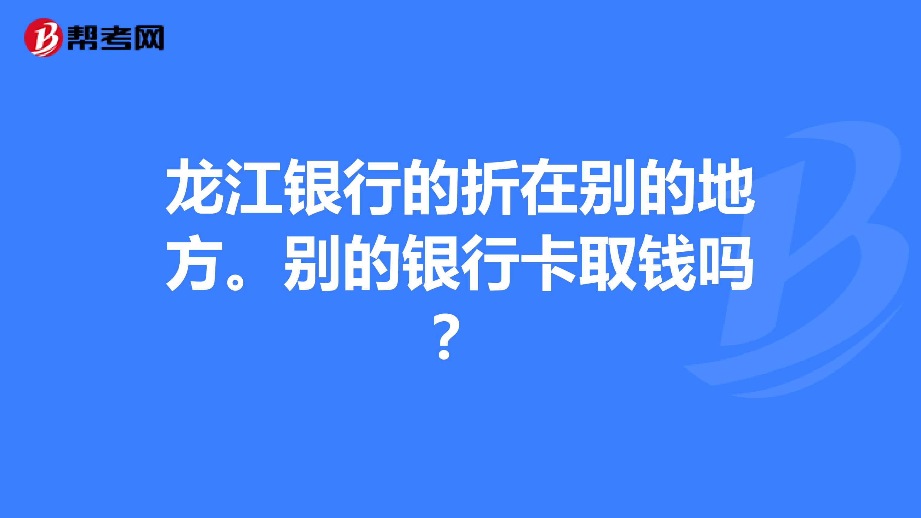 龙江银行的折在别的地方。别的银行卡取钱吗？