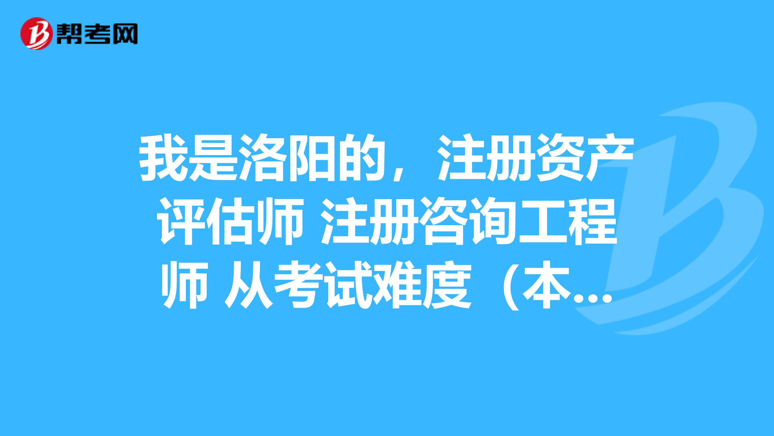 我是洛陽的,註冊資產評估師 註冊諮詢工程師 從考試難度(本人土木專業