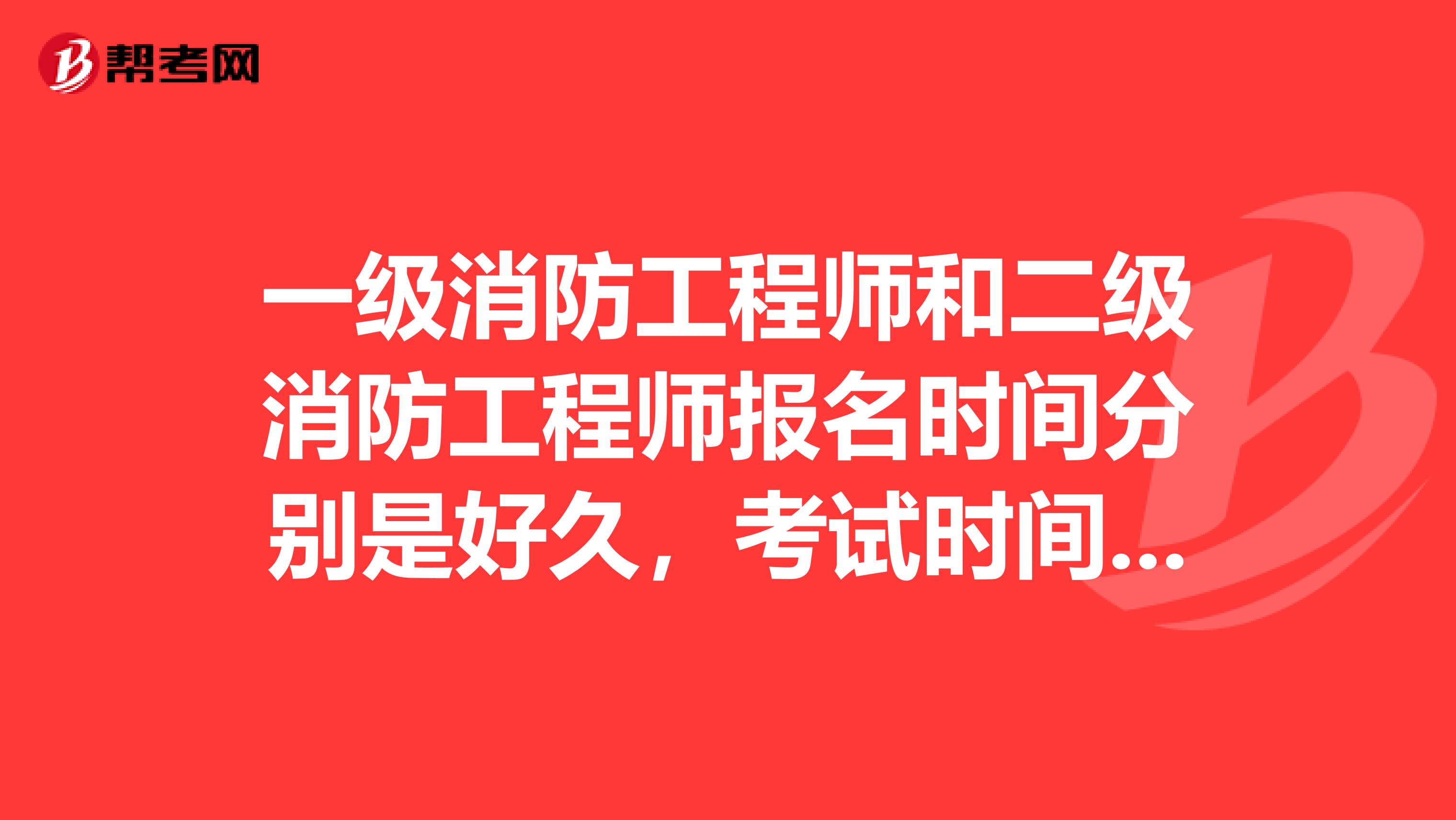 一级消防工程师和二级消防工程师报名时间分别是好久，考试时间是好久