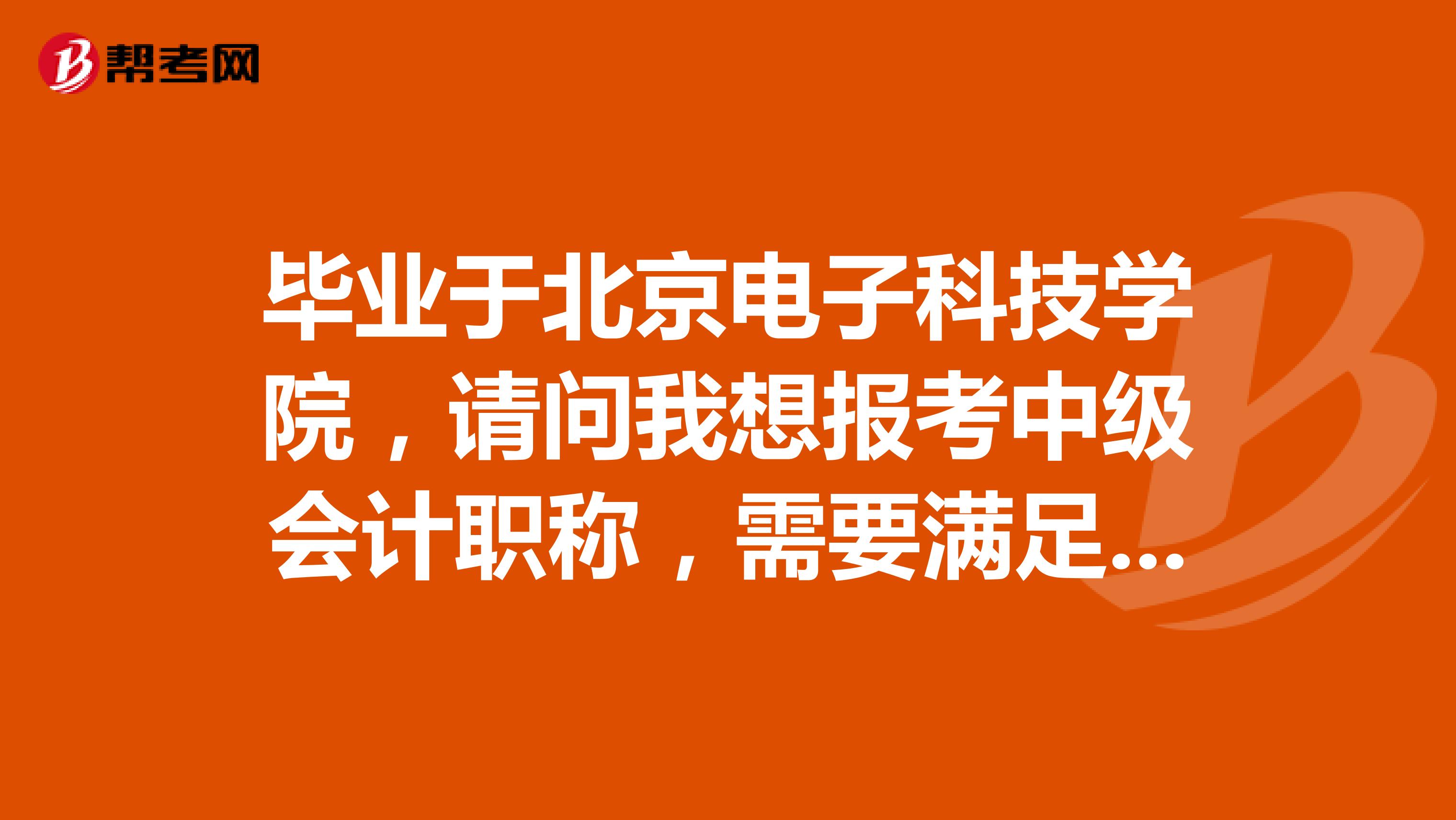 毕业于北京电子科技学院，请问我想报考中级会计职称，需要满足哪些条件？