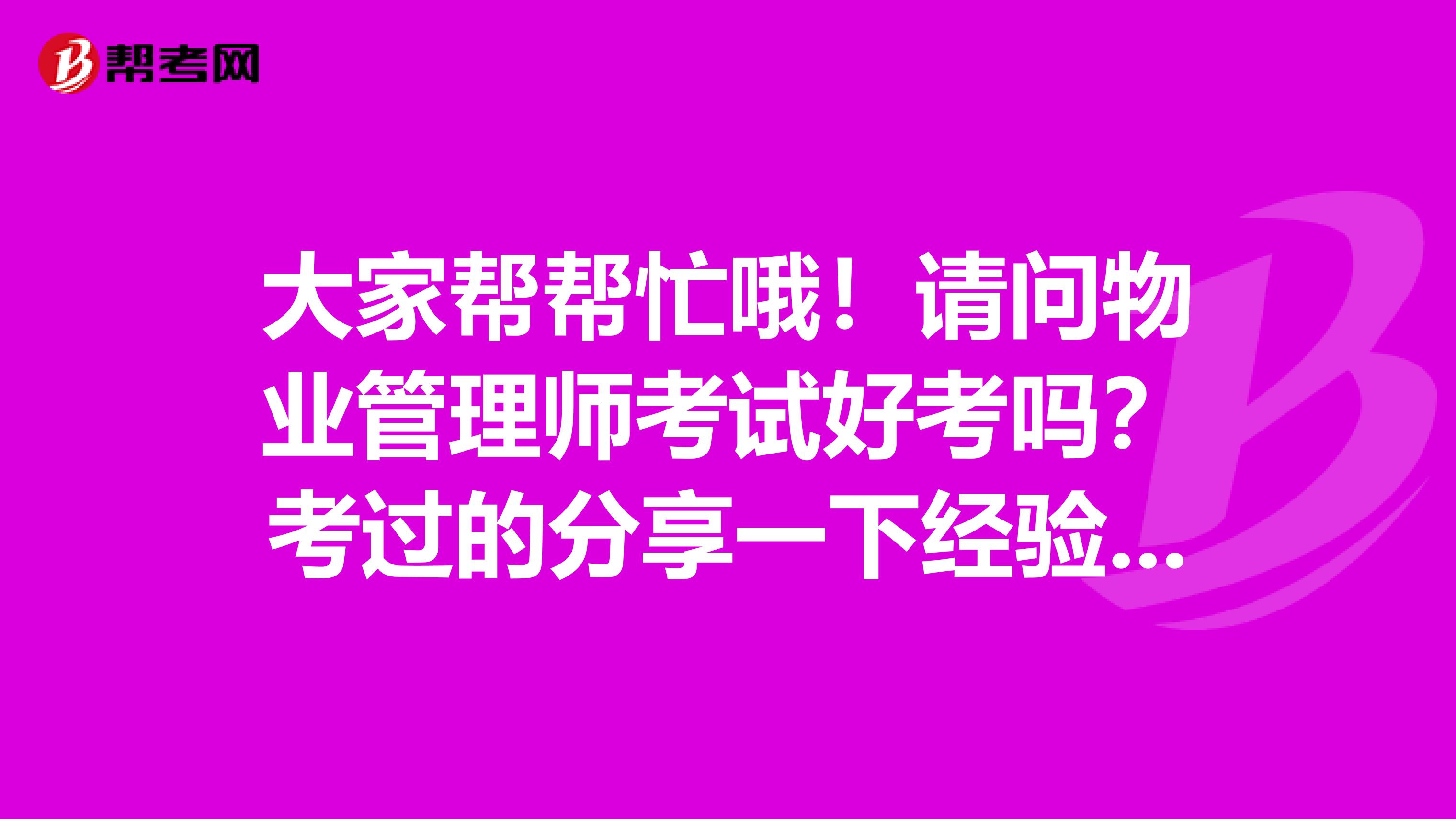 大家帮帮忙哦!请问物业管理师考试好考吗?考过的分享一下经验。谢谢了!