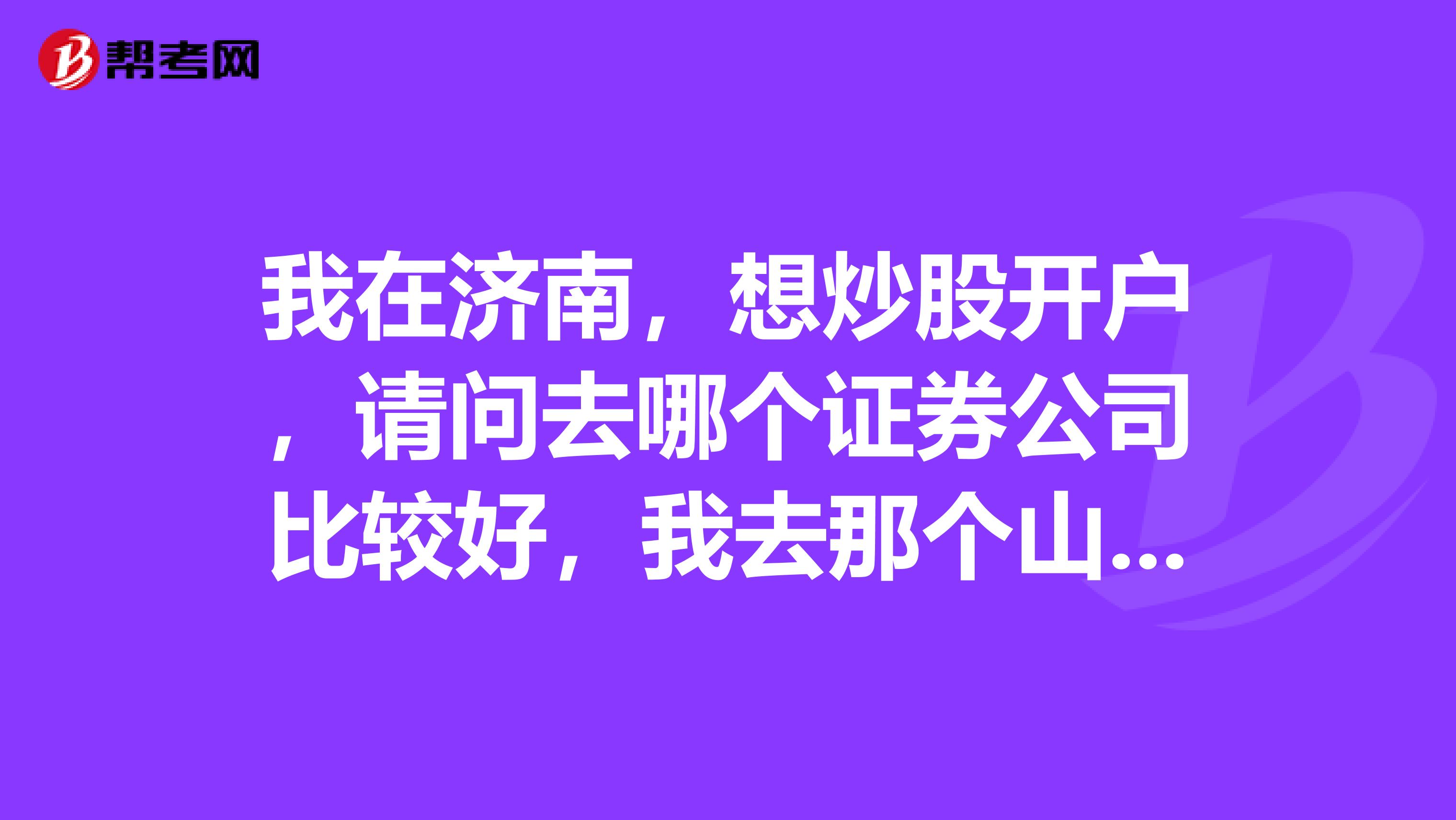 我在济南，想炒股开户，请问去哪个证券公司比较好，我去那个山西证券，那工作人员态度不咋地啊？
