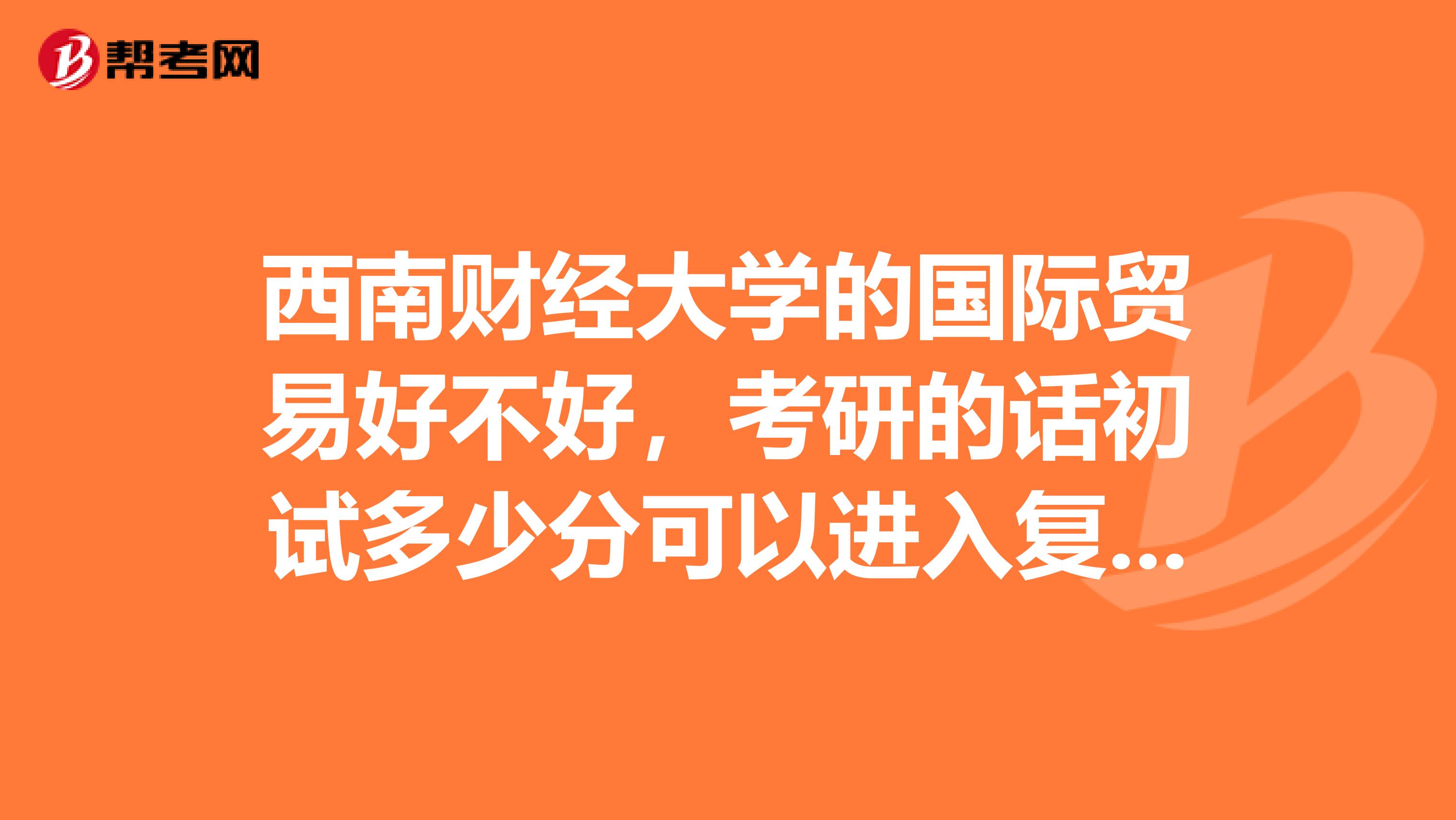 西南财经大学的国际贸易好不好,考研的话初试多少分可以进入复试。复试被刷下来的几率有多少