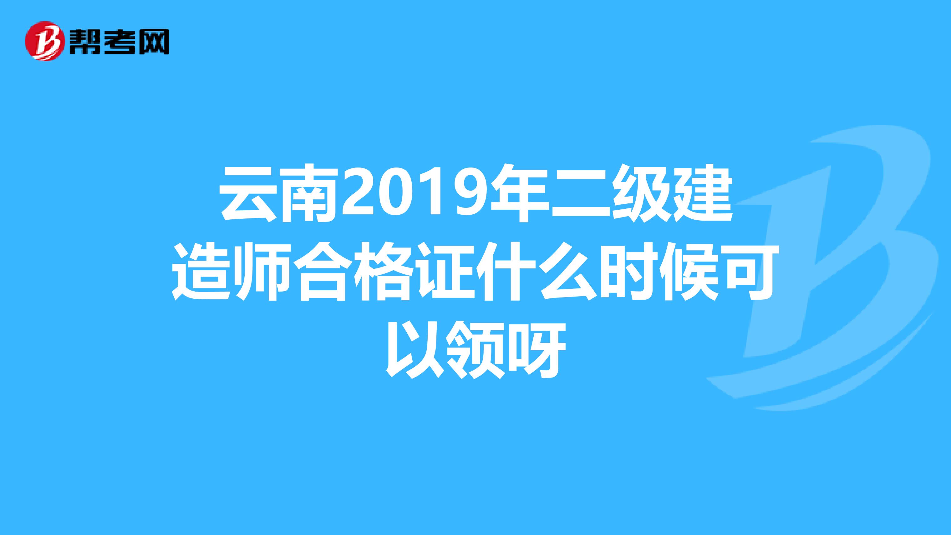 云南2019年二级建造师合格证什么时候可以领呀