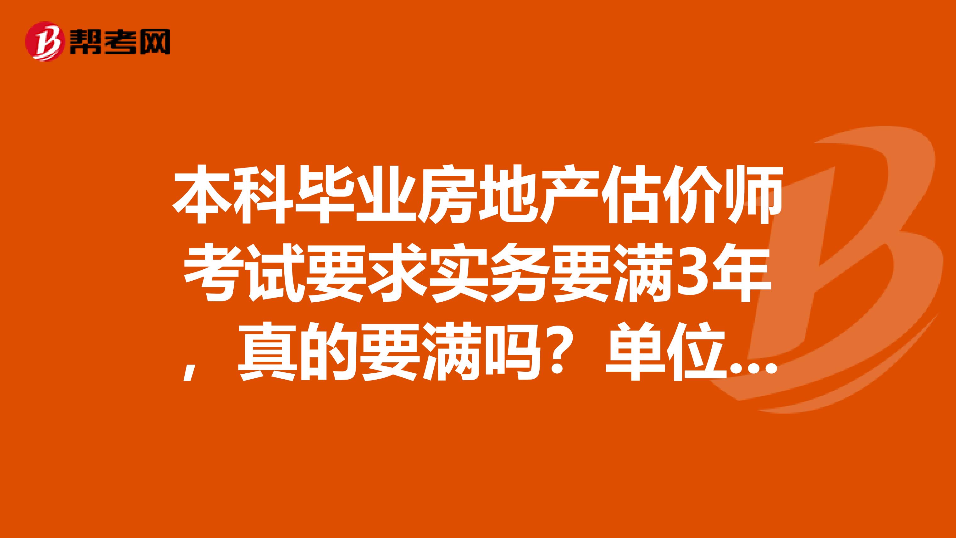 本科畢業(yè)房地產(chǎn)估價師考試要求實務(wù)要滿3年，真的要滿嗎？單位證明有用嗎？能早點考不？