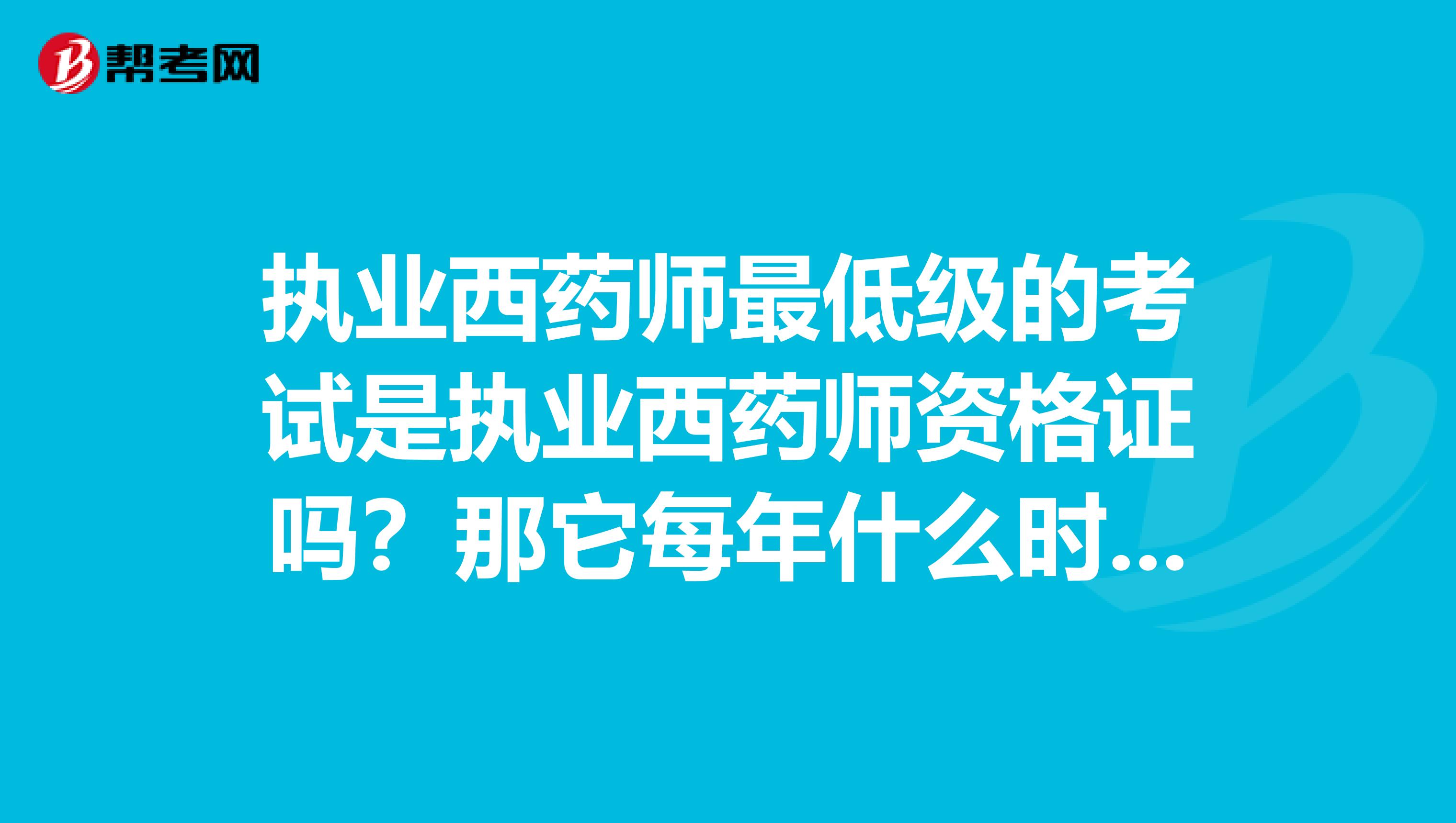 执业西药师最低级的考试是执业西药师资格证吗?那它每年什么时候考啊?有几次啊?