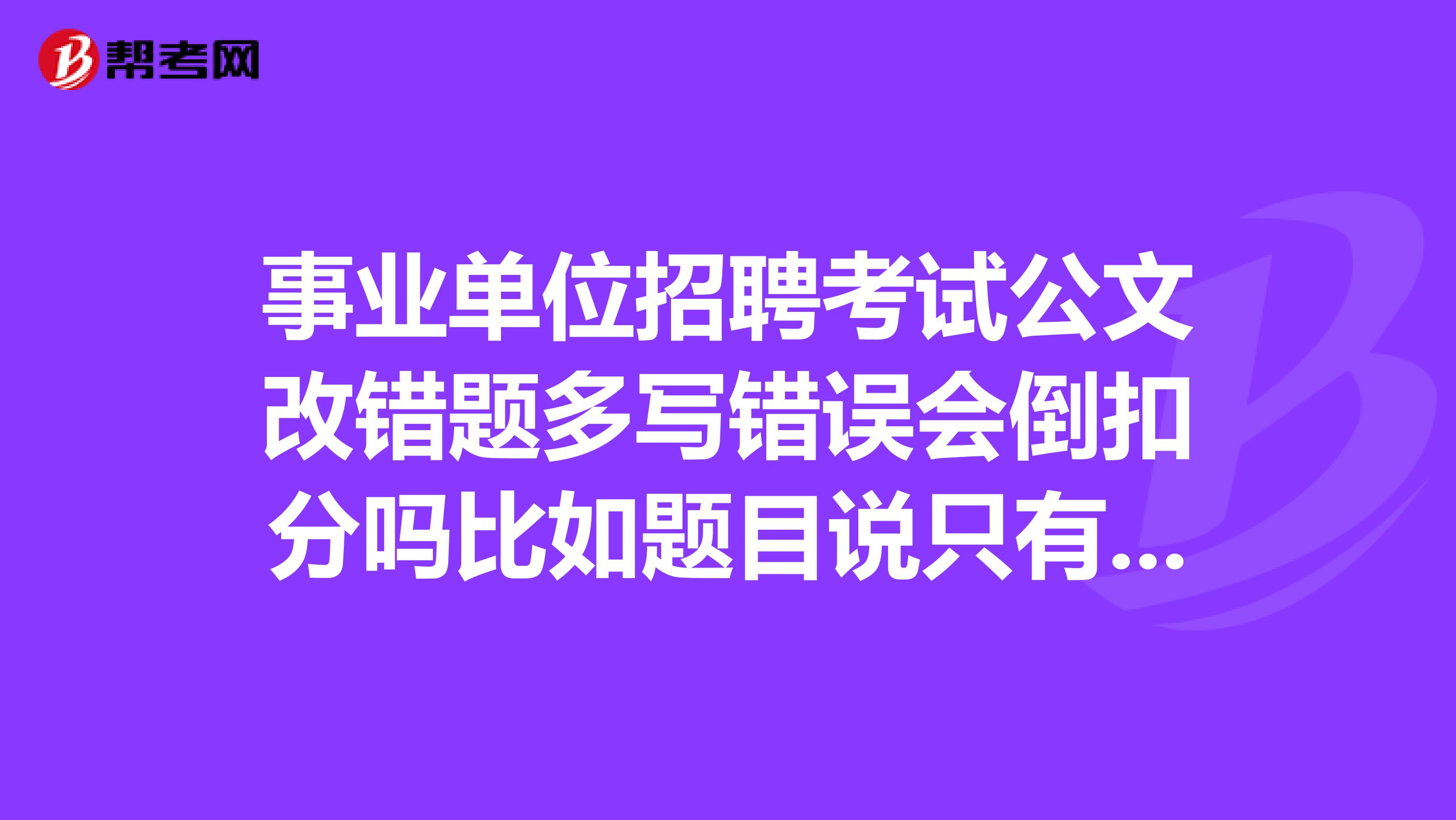 事业单位招聘考试公文改错题多写错误会倒扣分吗比如题目说只有五处