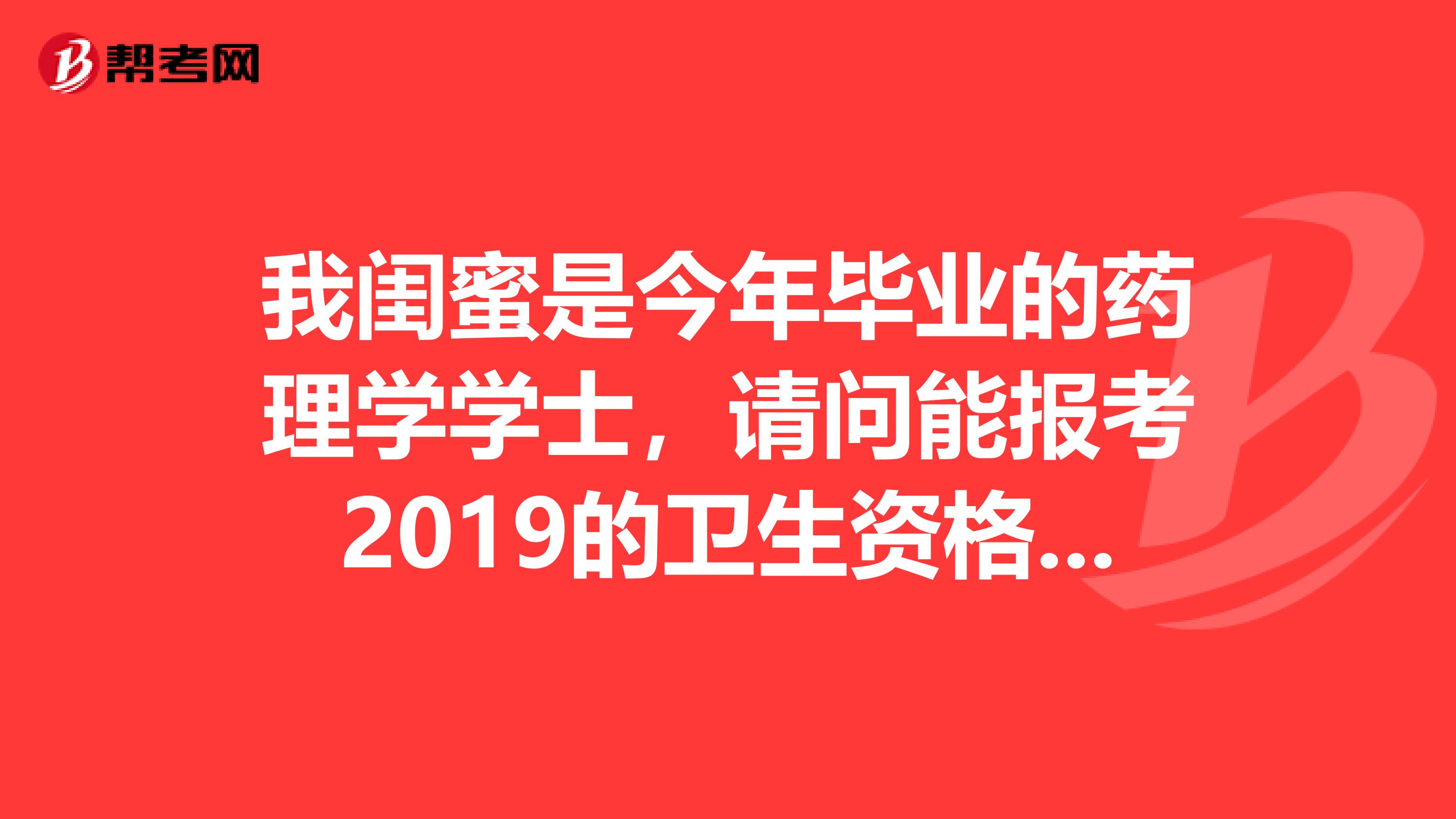 我闺蜜是今年毕业的药理学学士，请问能报考2019的卫生资格的初级药师考试吗？在制药公司上班能有资格报名吗？