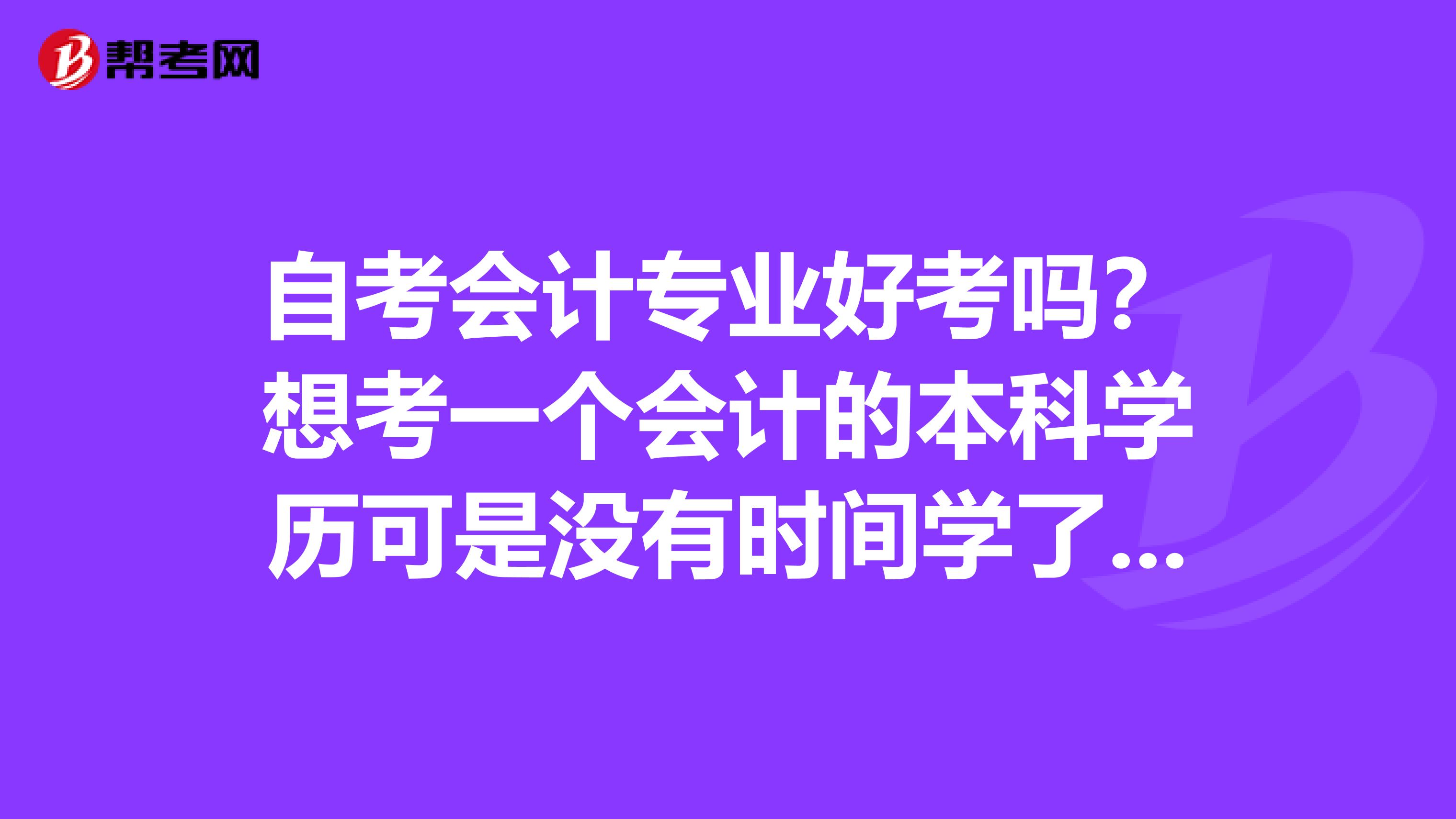 自考會計(jì)專業(yè)好考嗎？想考一個(gè)會計(jì)的本科學(xué)歷可是沒有時(shí)間學(xué)了不知道好不好考
