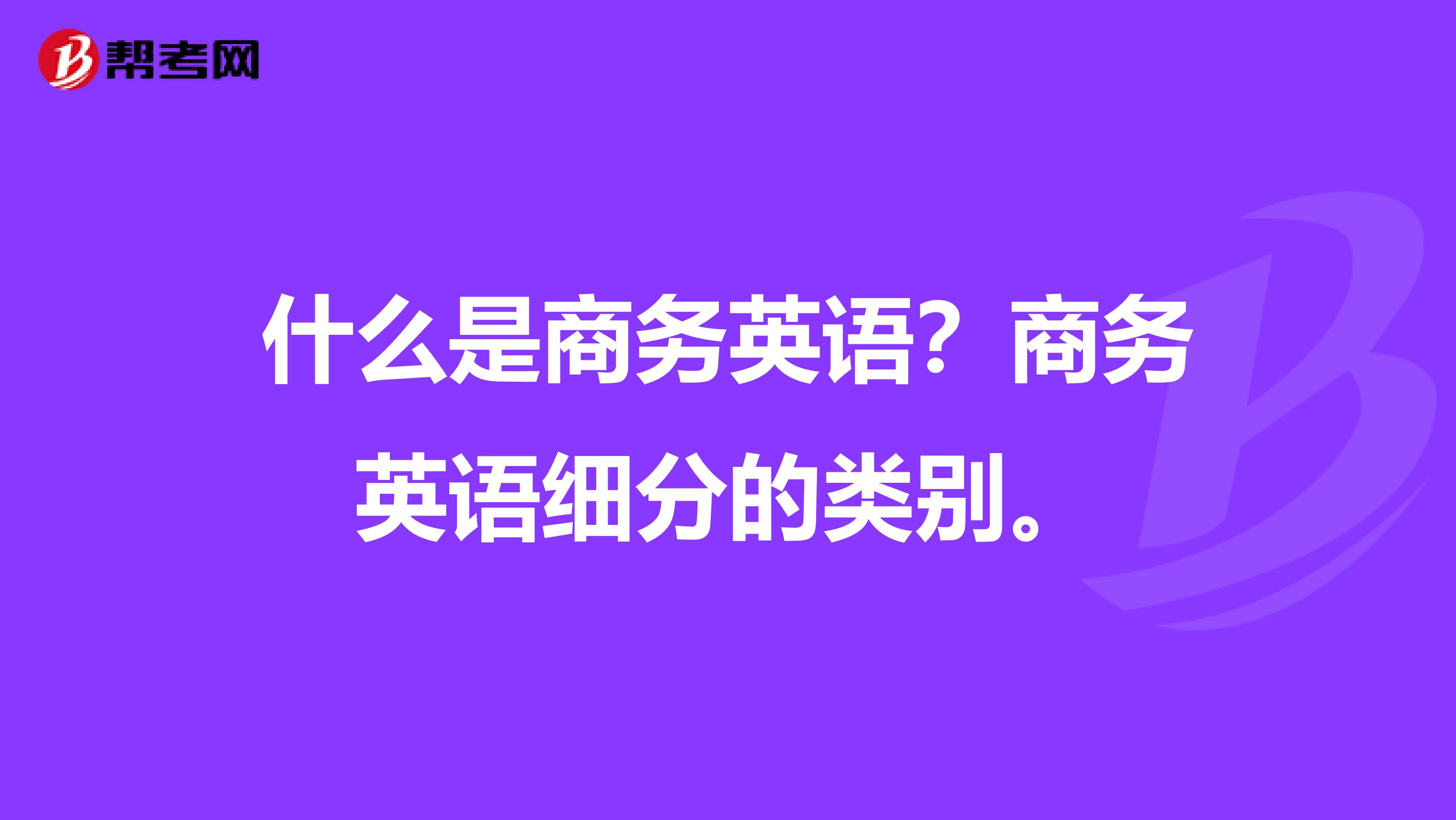 什么是商务英语？商务英语细分的类别。