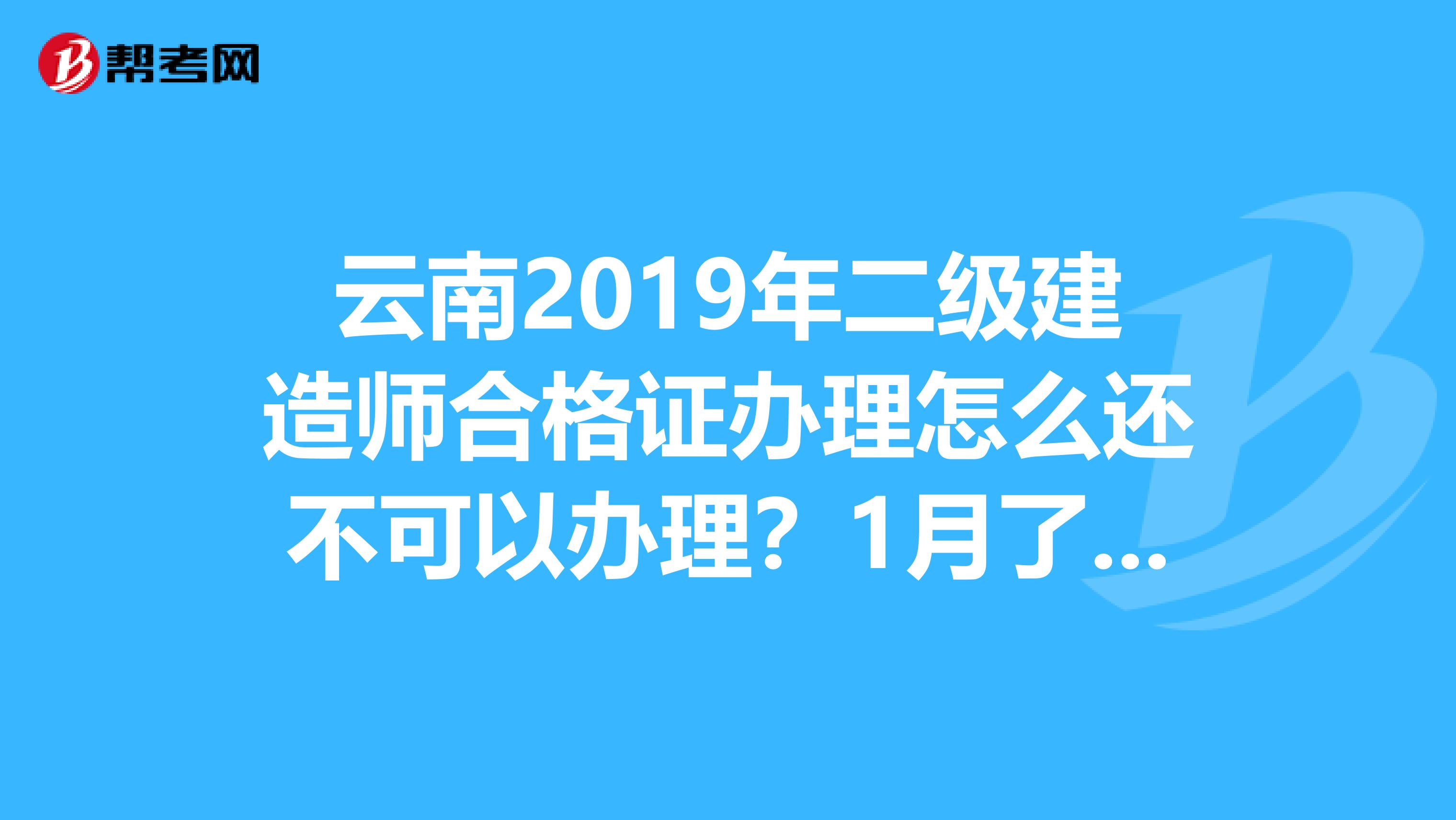 云南2019年二級(jí)建造師合格證辦理怎么還不可以辦理？1月了怎么考試網(wǎng)也打不開(kāi)？為何按他們要求網(wǎng)上沒(méi)法操