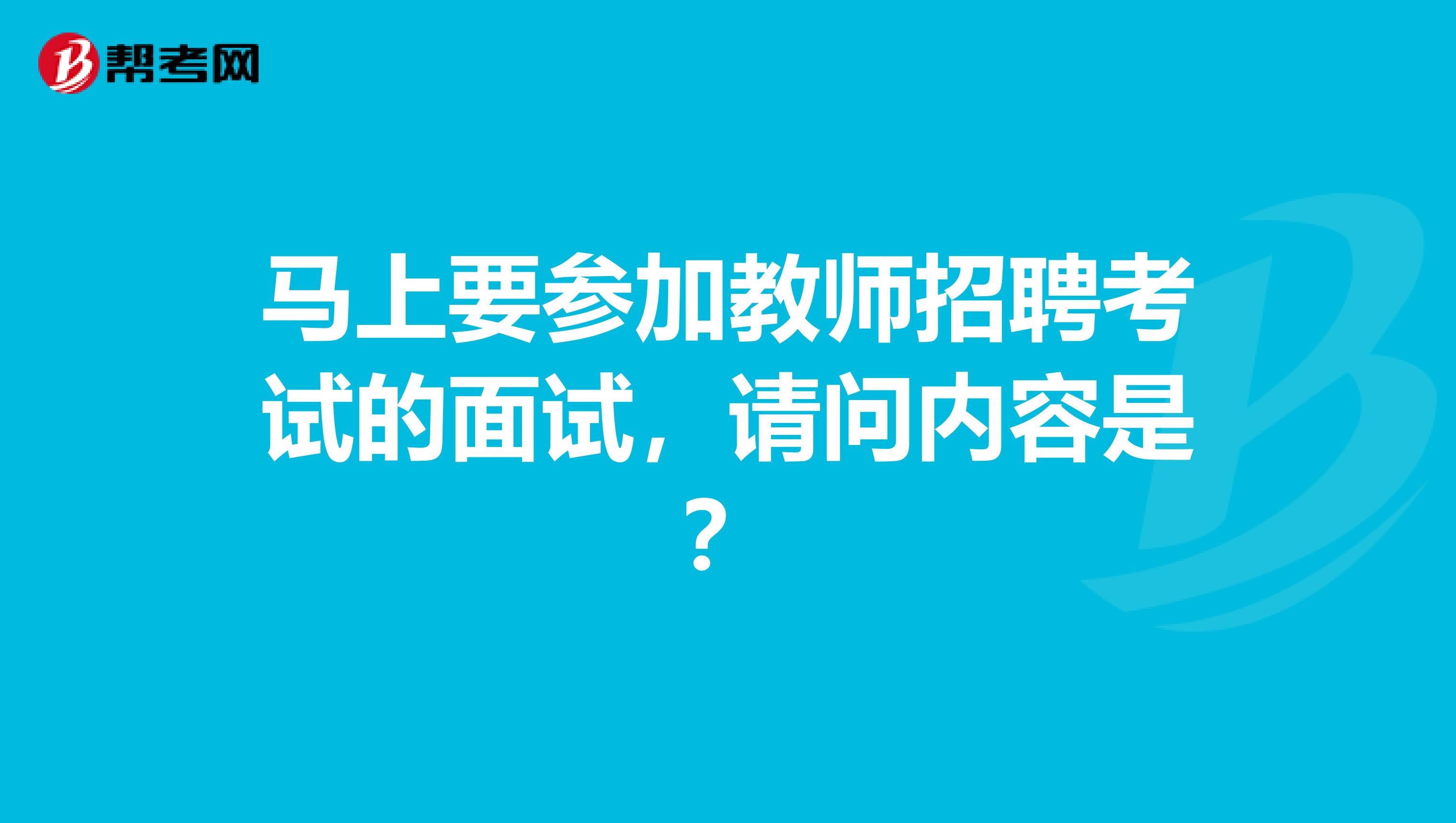 马上要参加教师招聘考试的面试，请问内容是？