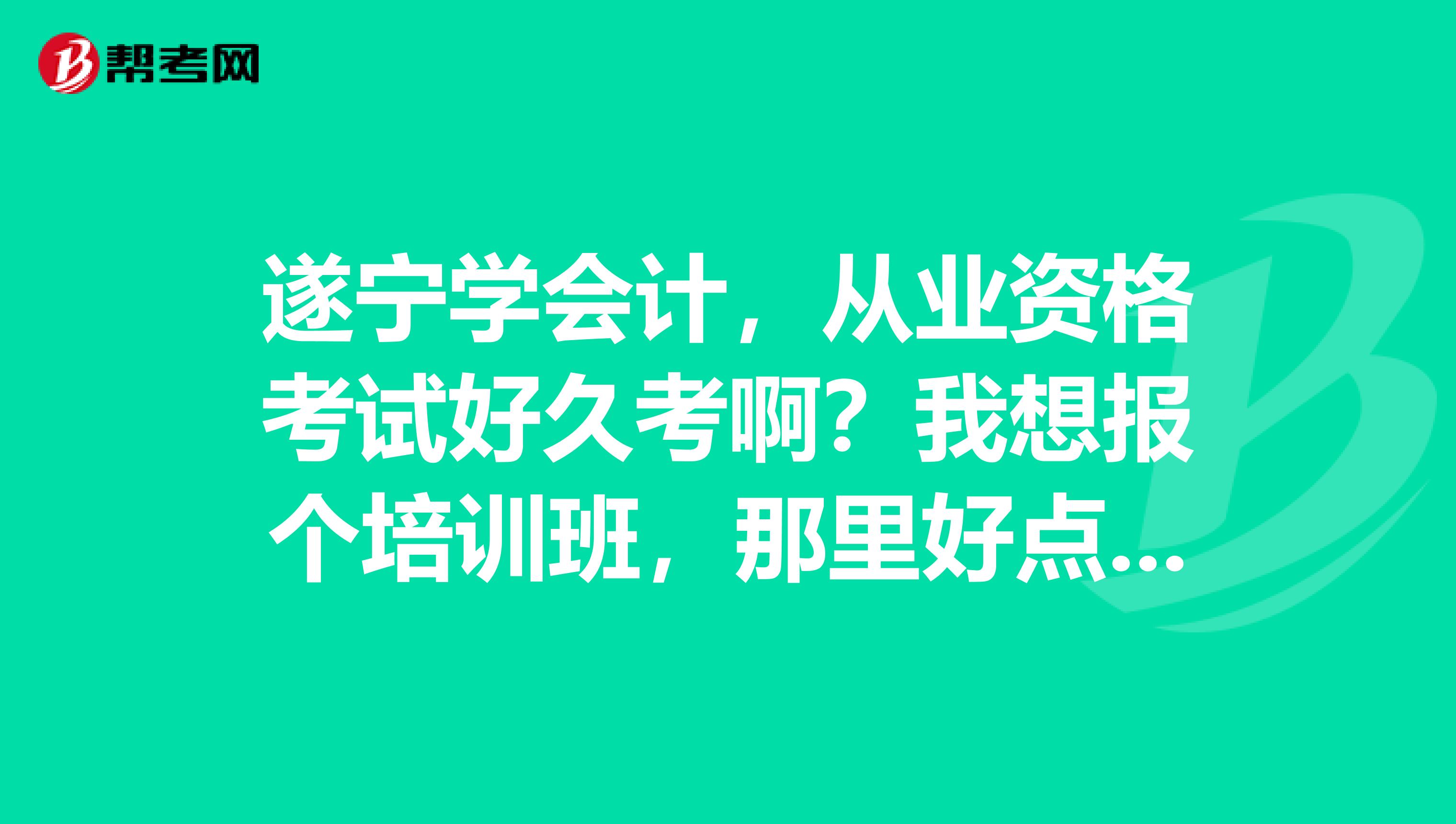 遂寧學會計，從業(yè)資格考試好久考??？我想報個培訓班，那里好點呢？