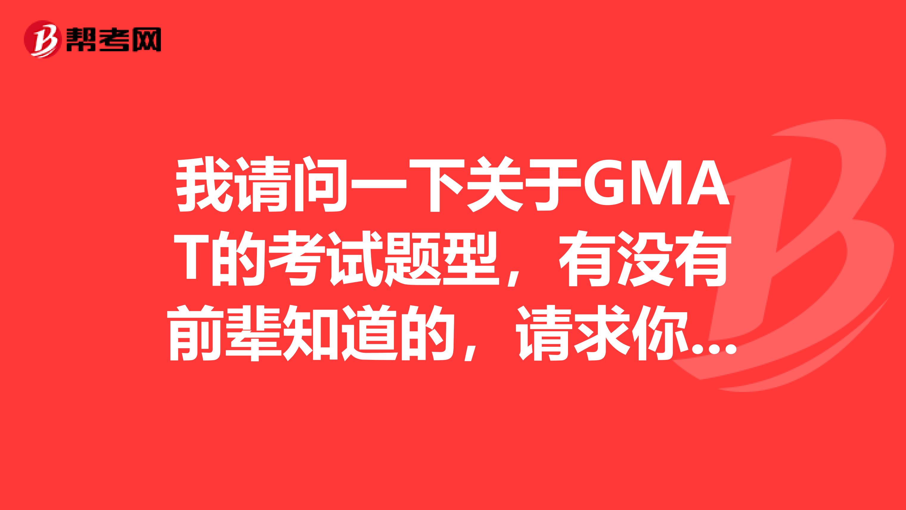 我请问一下关于GMAT的考试题型，有没有前辈知道的，请求你们的帮助 谢谢