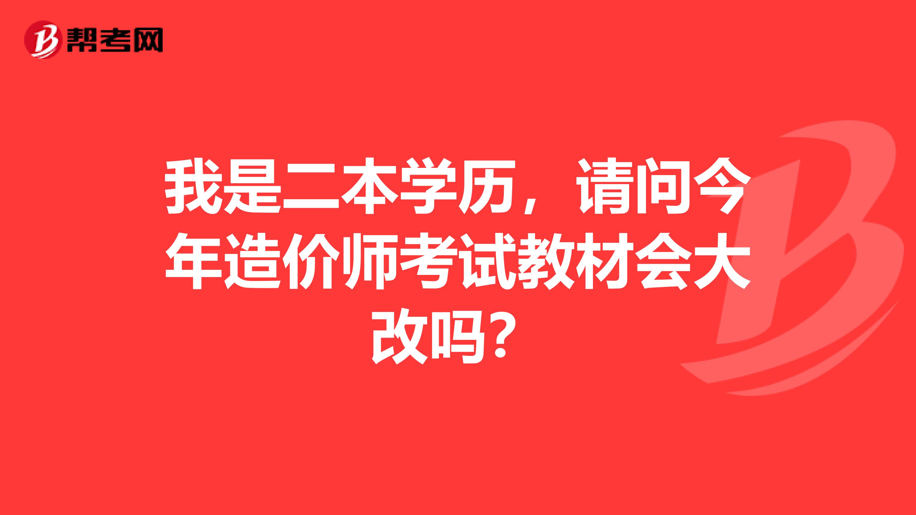 我是二本学历，请问今年造价师考试教材会大改吗？