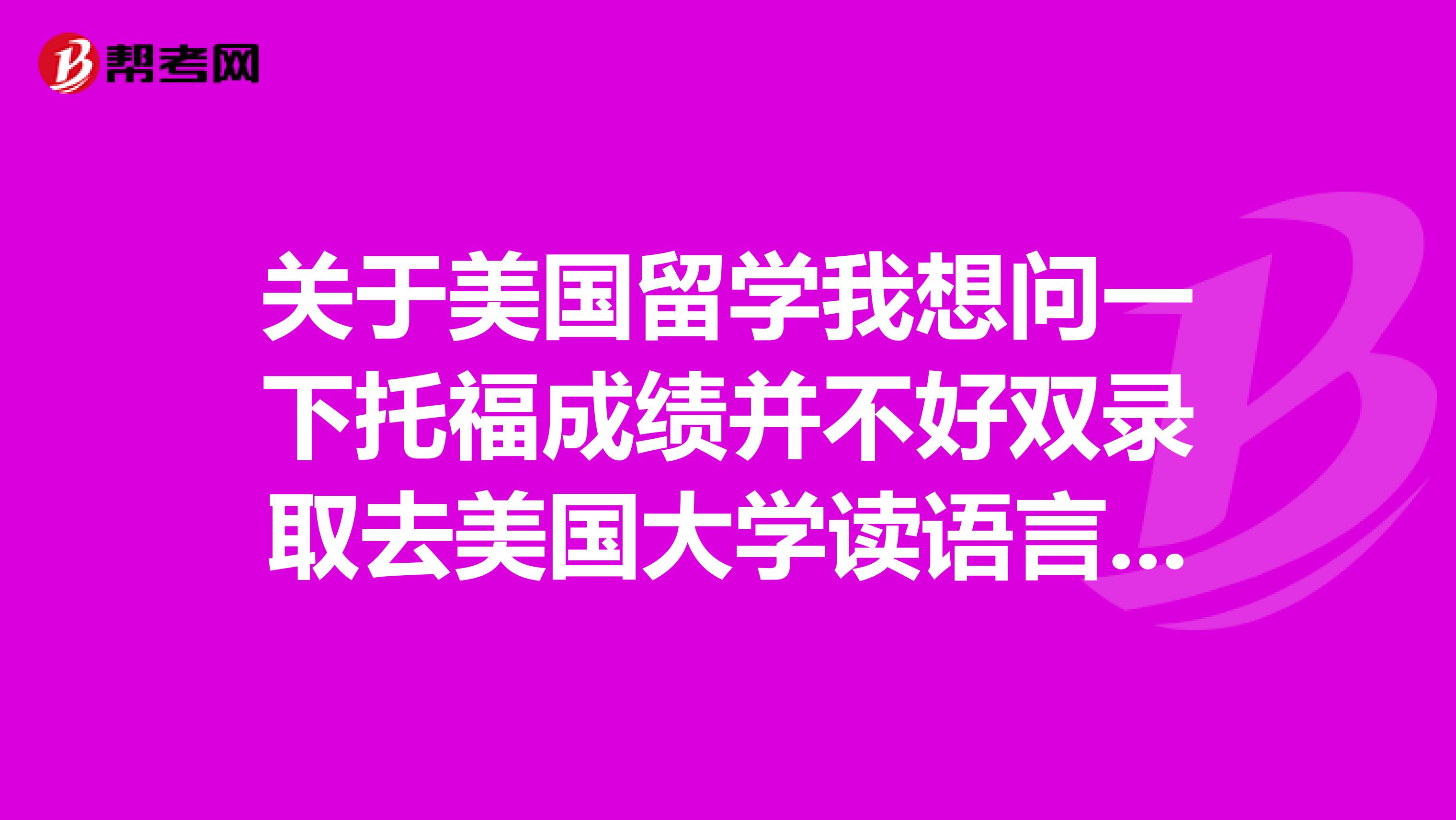 关于美国留学我想问一下托福成绩并不好双录取去美国大学读语言一般读多长时间?关于美国留学我想问一下托福成绩并不好双录取去美国大学读语言一般读多长时间要亲自经历的感谢大家还有在哪读语言好通过吗,还有给推荐几个双录取的大学谢谢大家...关于美国留学我想问一下托福成绩并不好双录取去美国大学读语言一般读多长时间要亲自经历的感谢大家还有在哪读语言好通过吗,还有给推荐几个双录取的大学谢谢大家