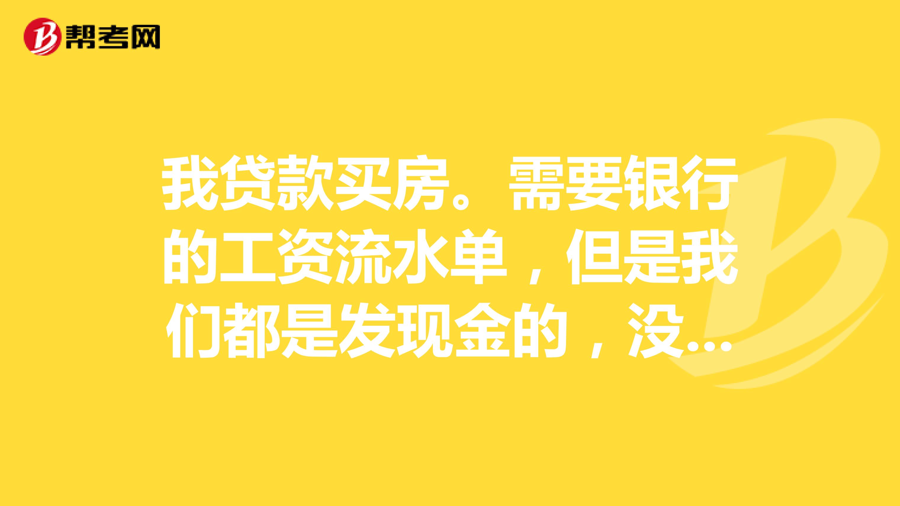 我贷款买房。需要银行的工资流水单,但是我们都是发现金的,没有工资流水记录,怎么办?