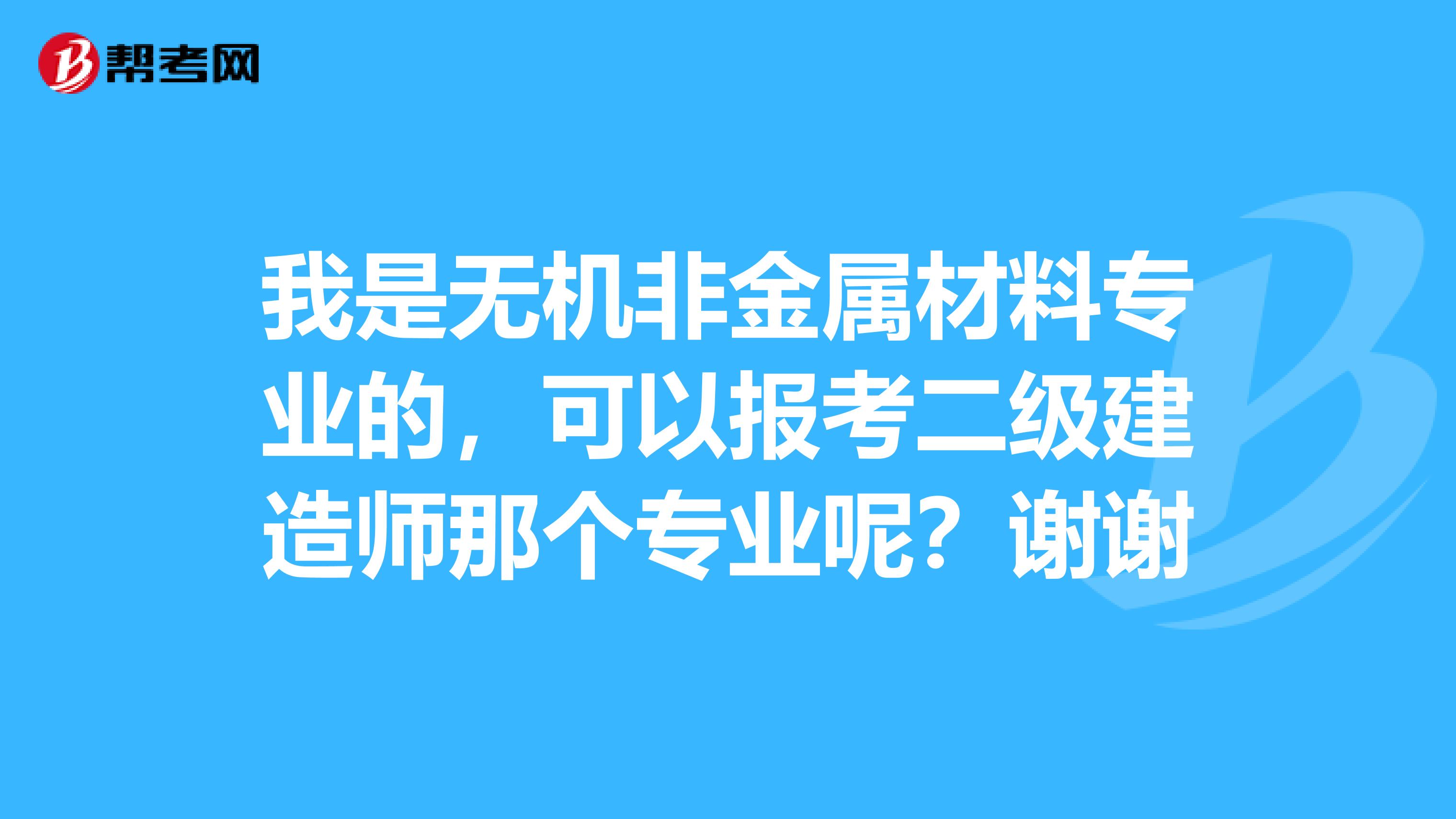 我是无机非金属材料专业的,可以报考二级建造师那个专业呢?谢谢
