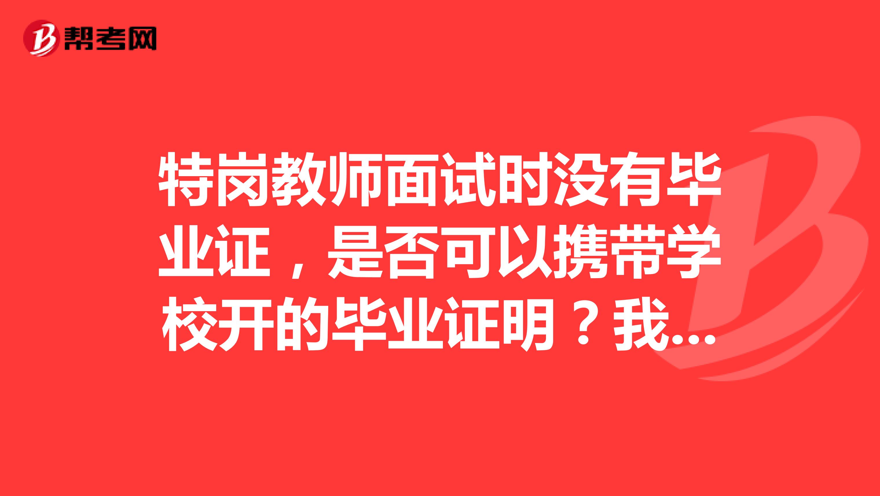 特岗教师面试时没有毕业证,是否可以携带学校开的毕业证明?我是北京外国语大学的