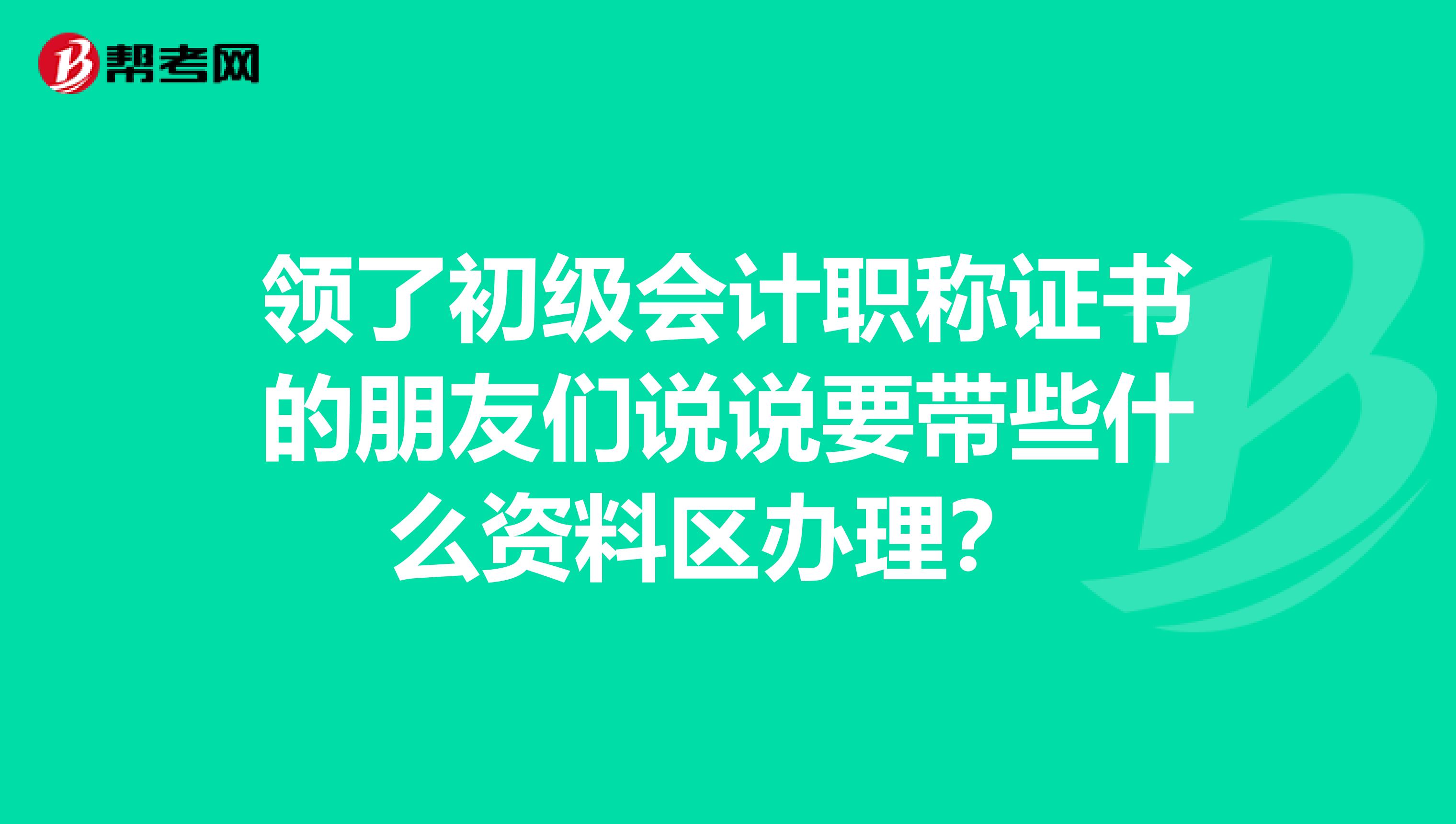领了初级会计职称证书的朋友们说说要带些什么资料区办理?