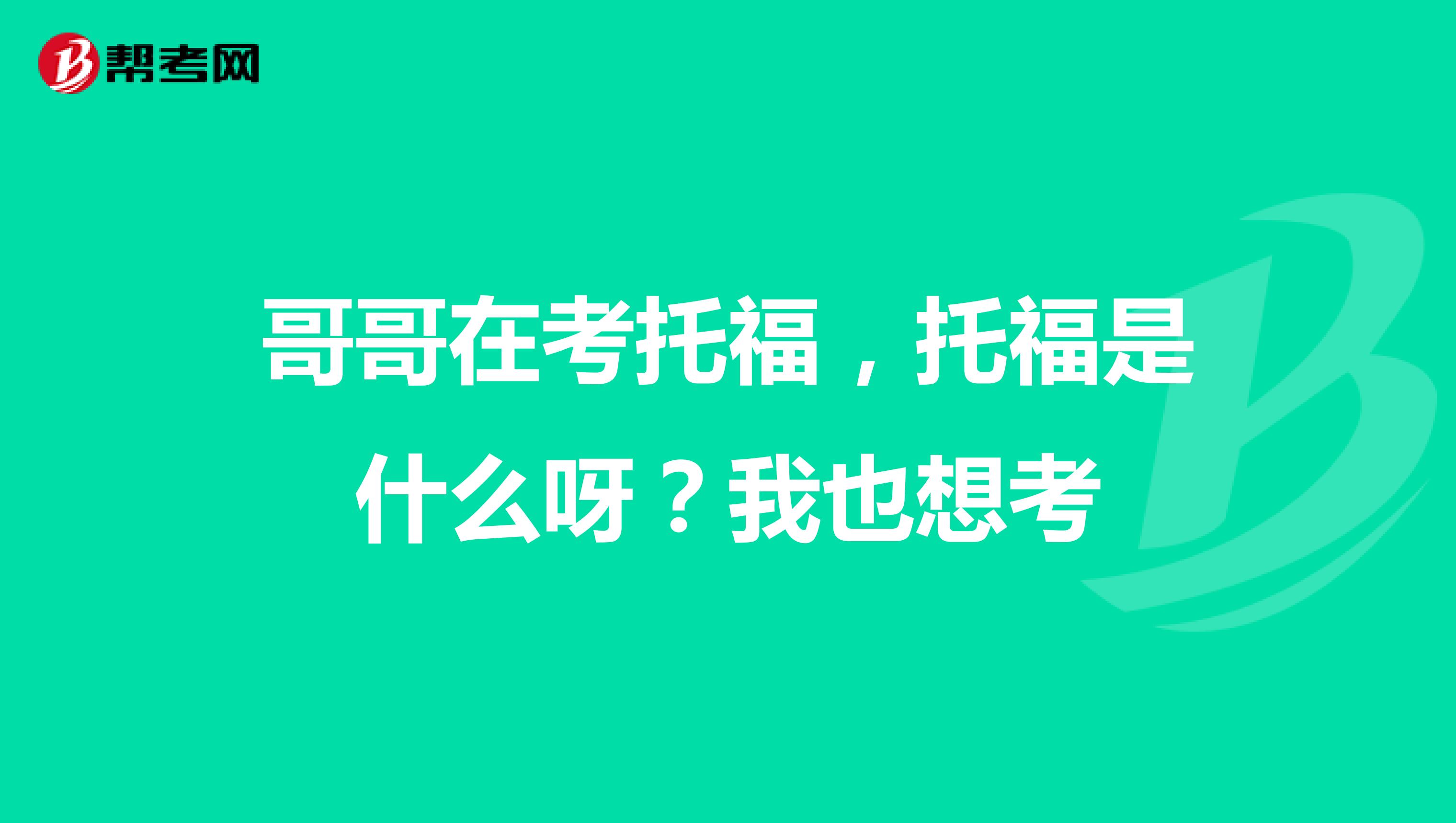 哥哥在考托福,托福是什么呀?我也想考