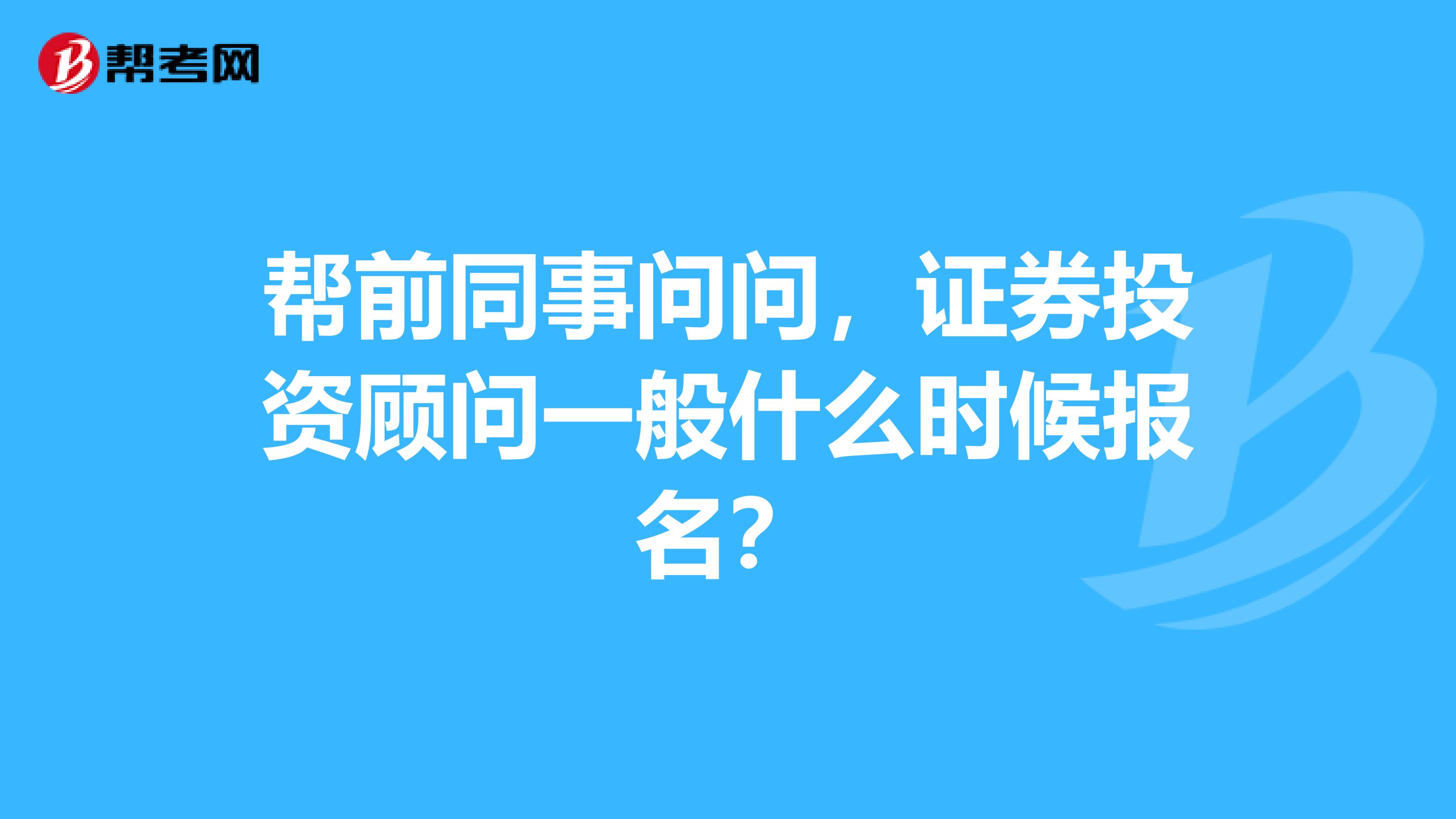 帮前同事问问,证券投资顾问一般什么时候报名?