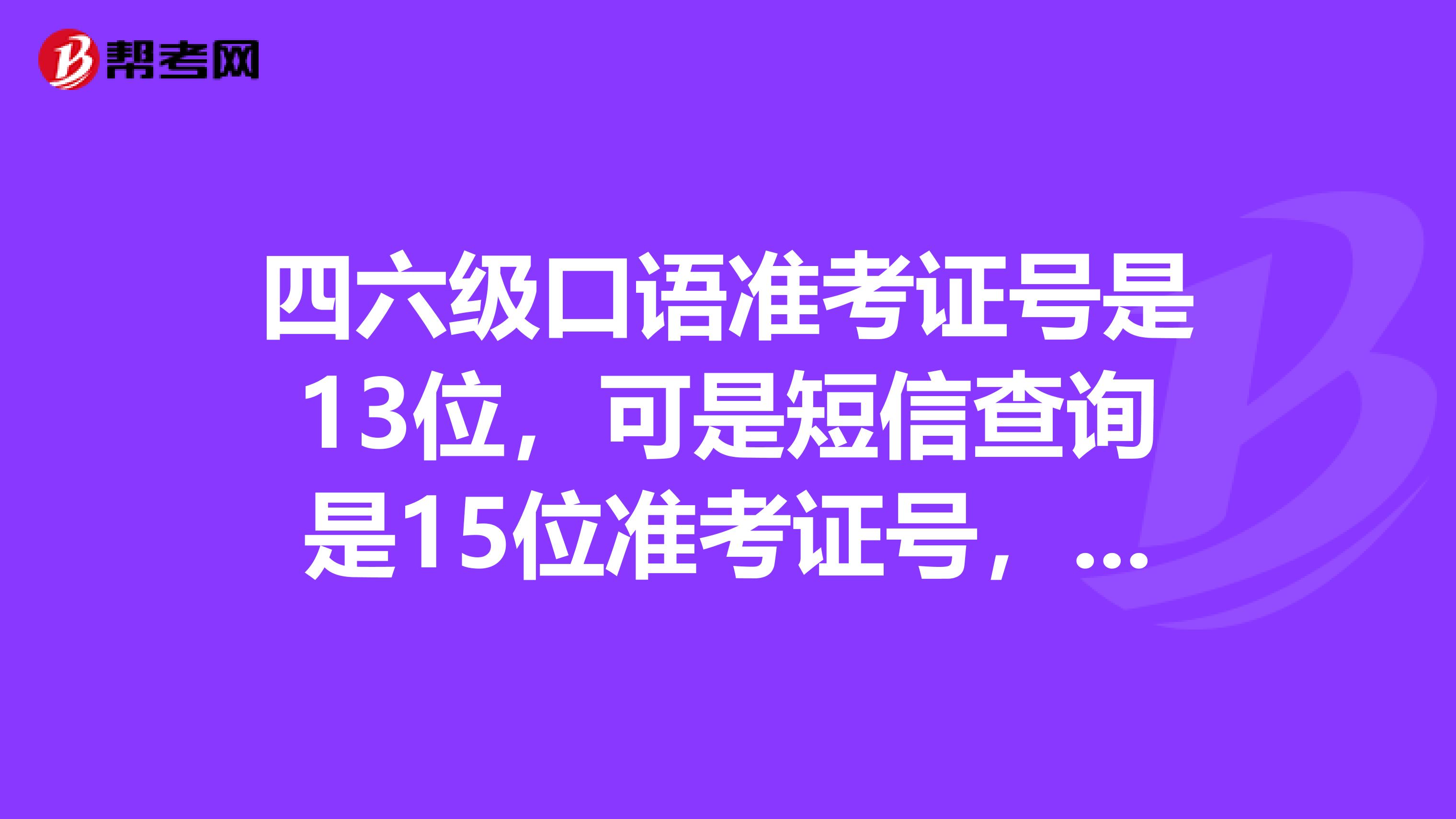 四六级口语准考证号是13位，可是短信查询是15位准考证号，这是怎么回事