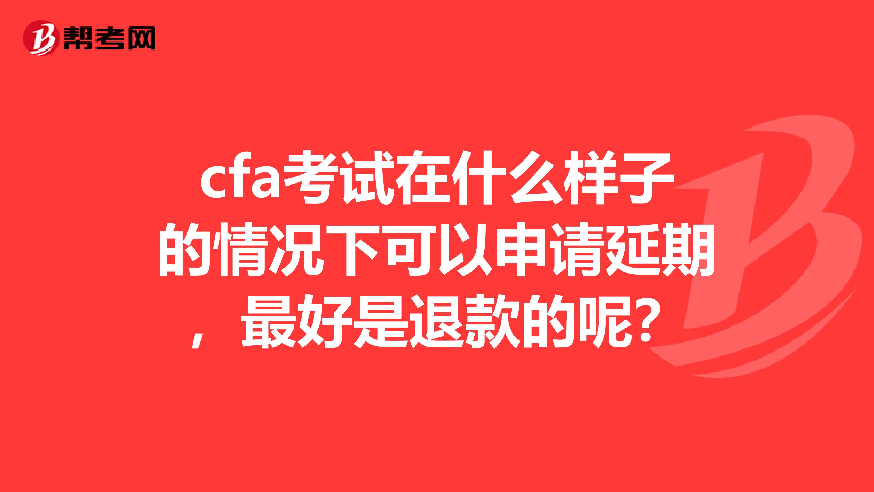 cfa考试在什么样子的情况下可以申请延期,最好是退款的呢?