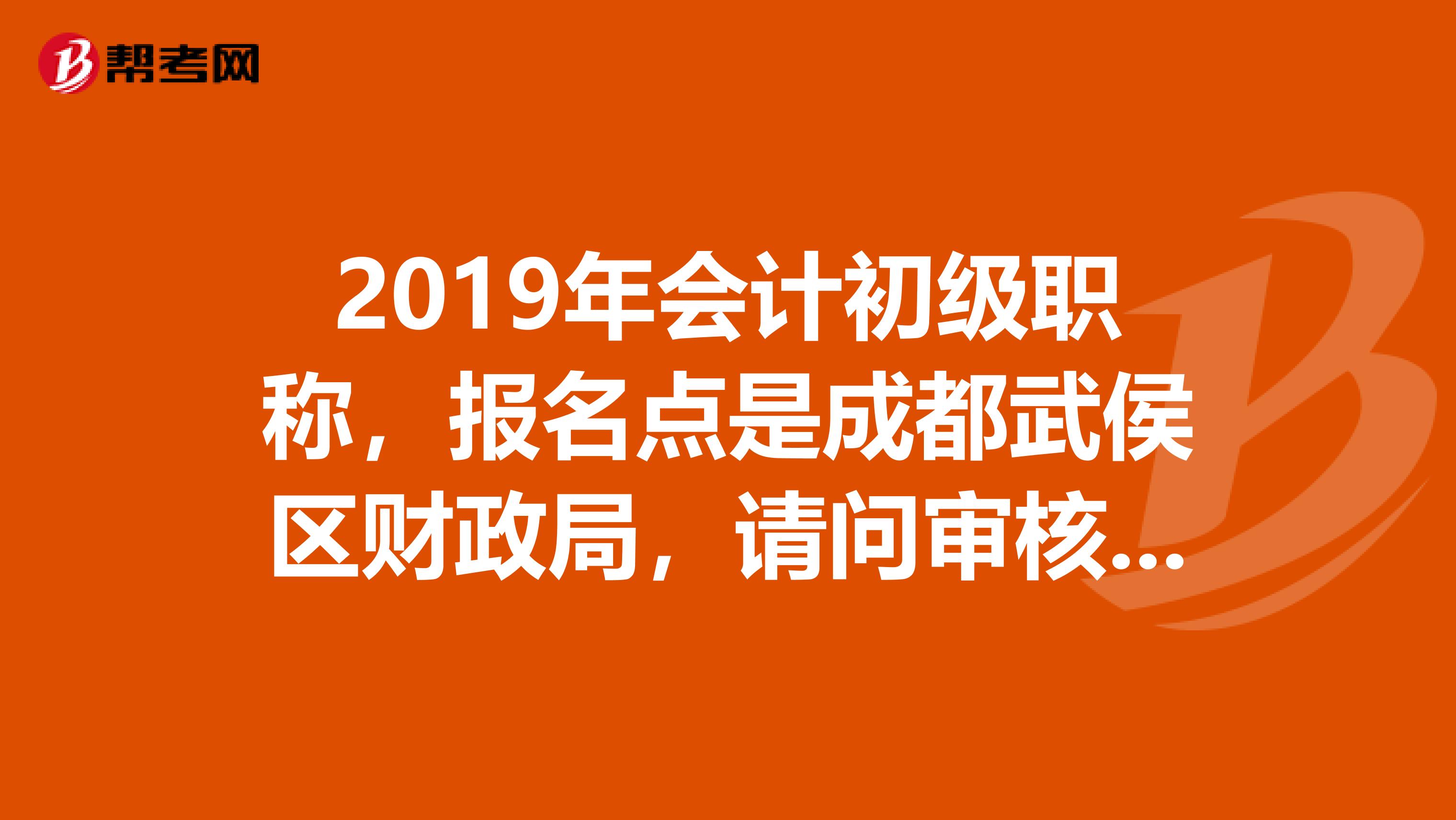 2019年会计初级职称，报名点是成都武侯区财政局，请问审核验证具体在哪个地方哦，谢谢了