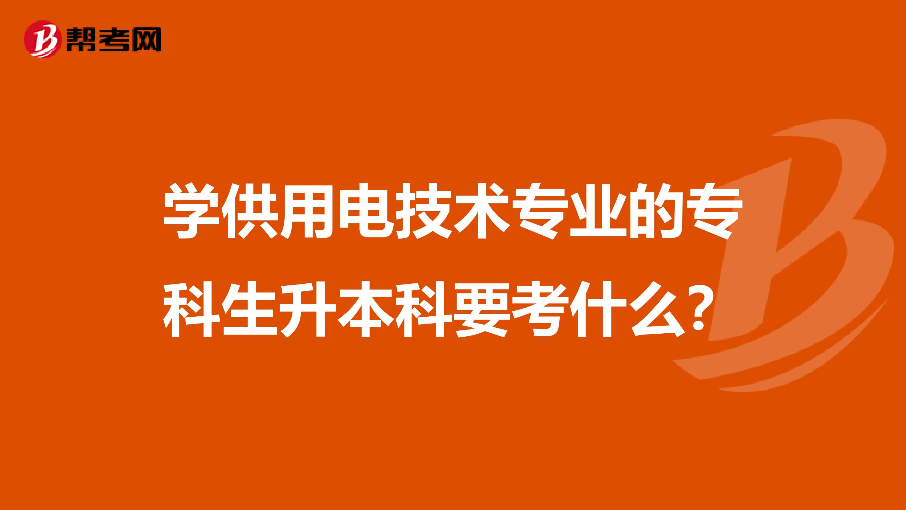 学供用电技术专业的专科生升本科要考什么?