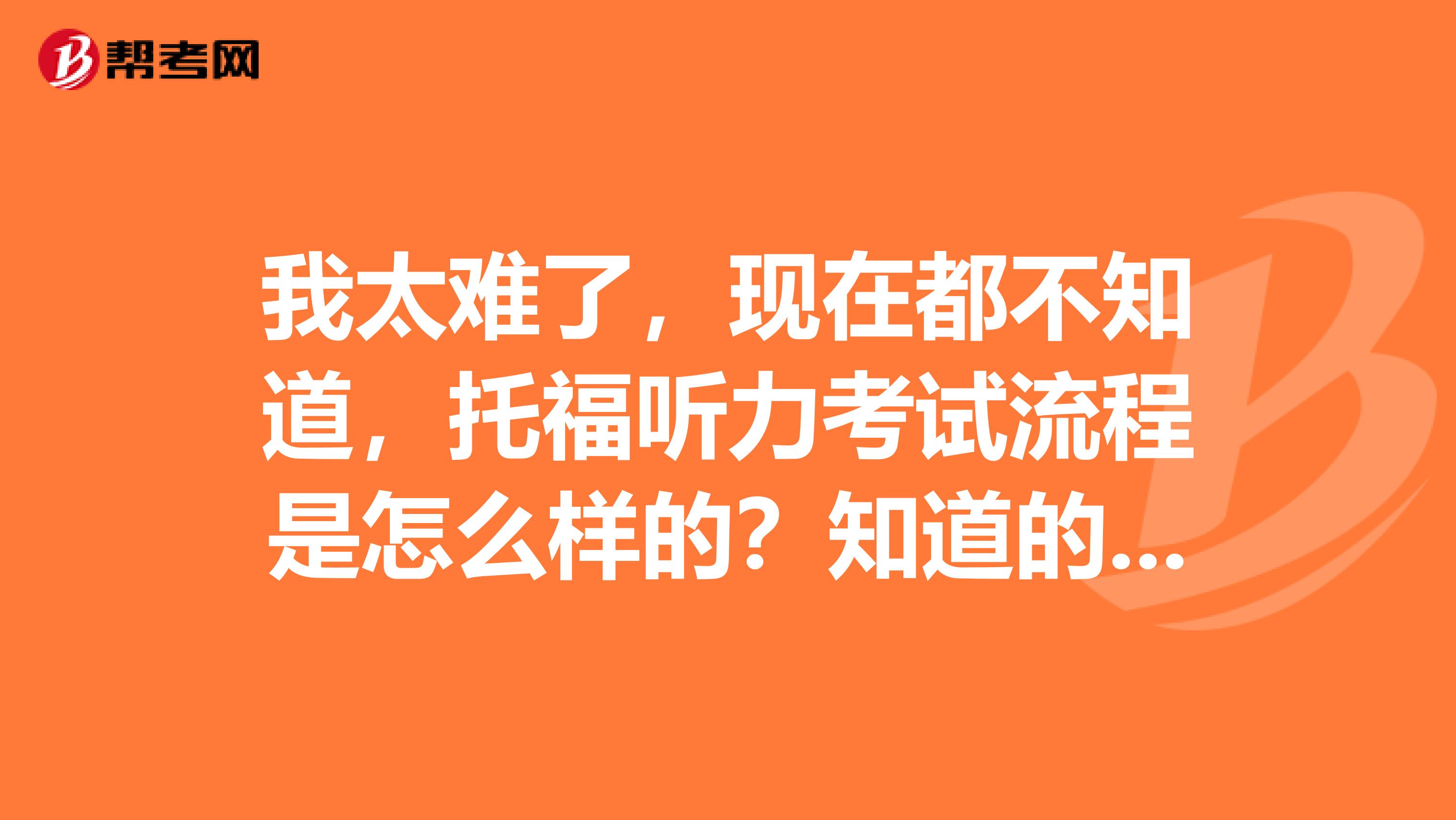 我太难了,现在都不知道,托福听力考试流程是怎么样的?知道的请回答谢谢!